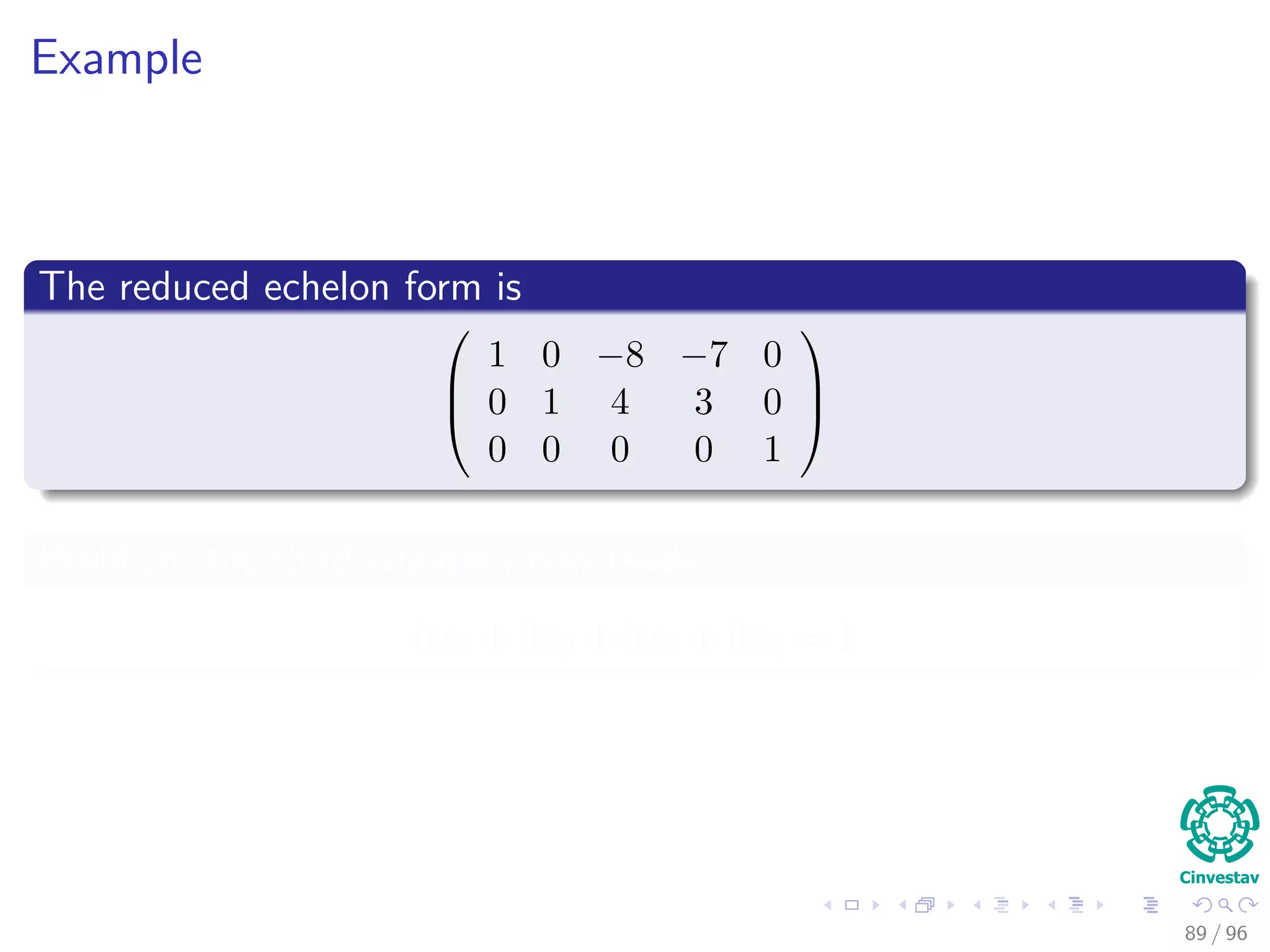 Example
The reduced echelon form is



1 0 −8 −7 0
0 1 4 3 0
0 0 0 0 1



Problem, the third equation now reads
0x1 + 0x2 + 0x3 + 0x4 = 1
89 / 96
 