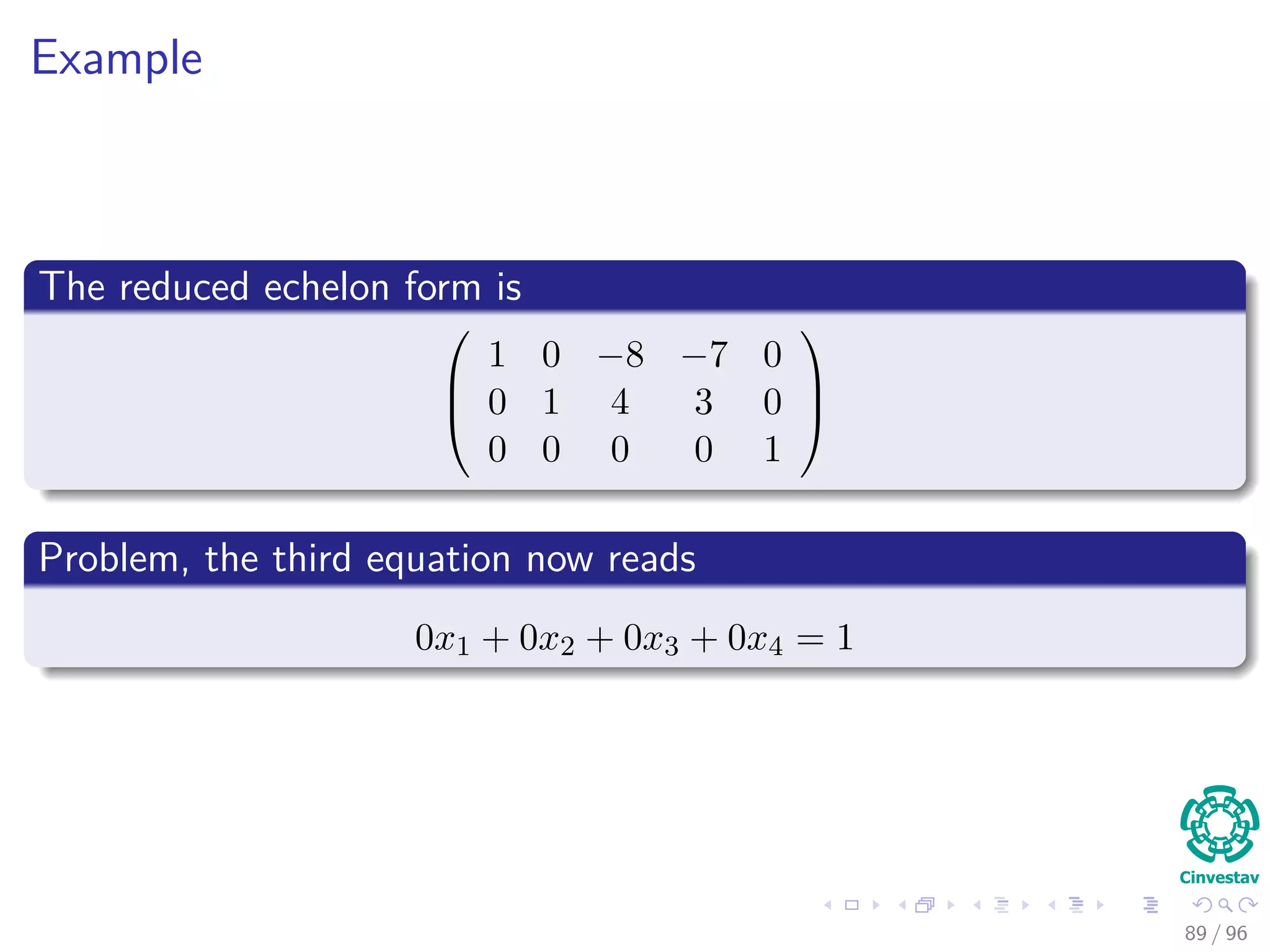 Example
The reduced echelon form is



1 0 −8 −7 0
0 1 4 3 0
0 0 0 0 1



Problem, the third equation now reads
0x1 + 0x2 + 0x3 + 0x4 = 1
89 / 96
 