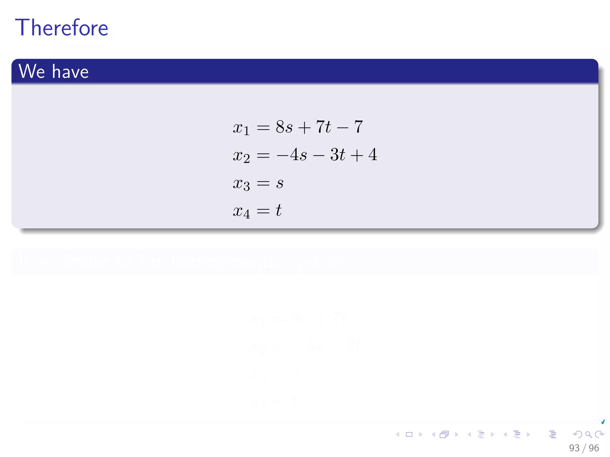 Therefore
We have
x1 = 8s + 7t − 7
x2 = −4s − 3t + 4
x3 = s
x4 = t
It is similar to the homogeneous system
x1 = 8s + 7t
x2 = −4s − 3t
x3 = s
x4 = t
93 / 96
 