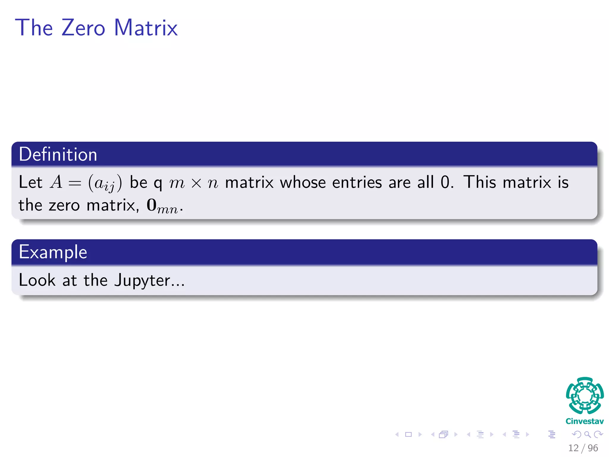 The Zero Matrix
Deﬁnition
Let A = (aij) be q m × n matrix whose entries are all 0. This matrix is
the zero matrix, 0mn.
Example
Look at the Jupyter...
12 / 96
 