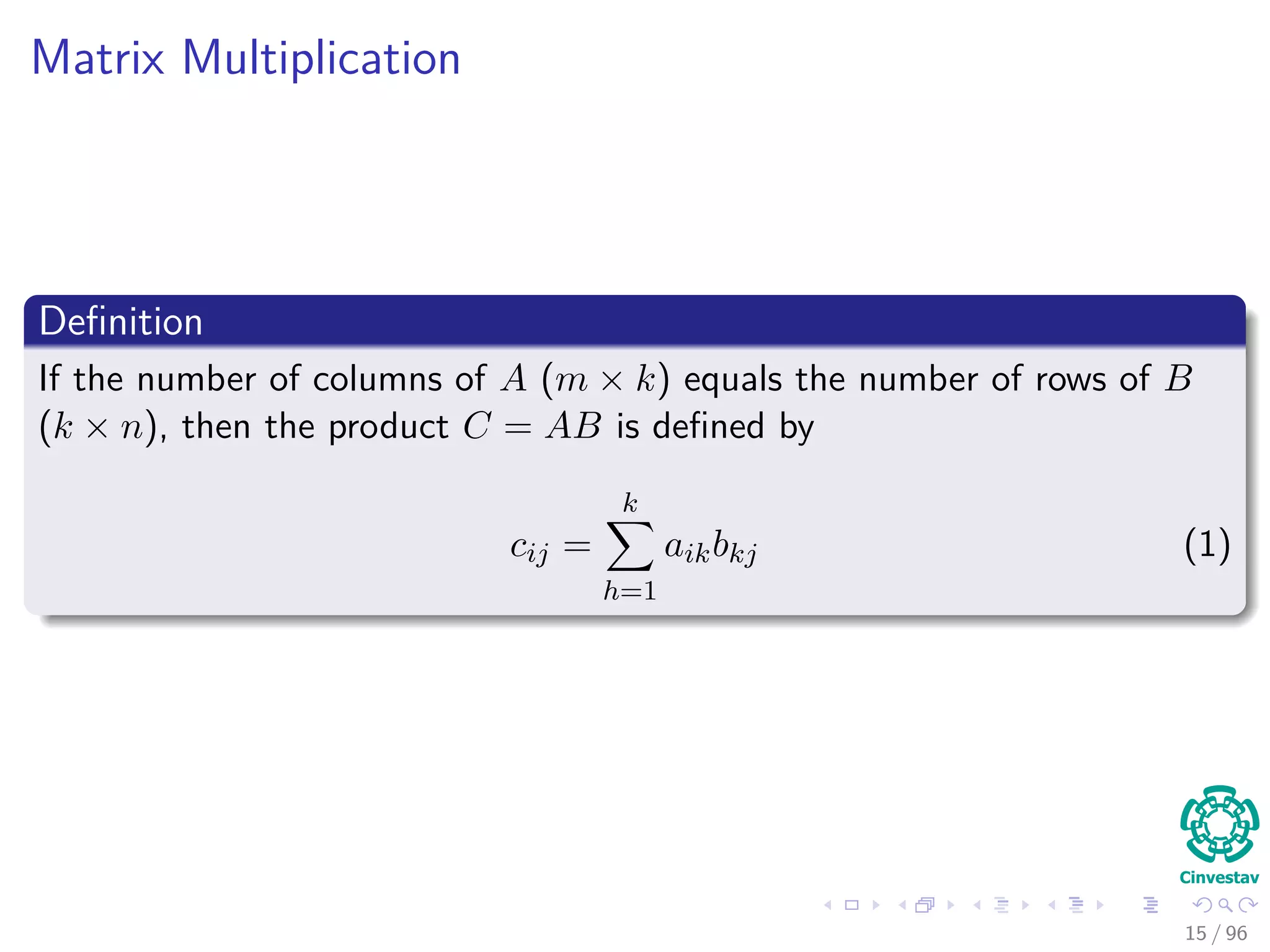 Matrix Multiplication
Deﬁnition
If the number of columns of A (m × k) equals the number of rows of B
(k × n), then the product C = AB is deﬁned by
cij =
k
h=1
aikbkj (1)
15 / 96
 