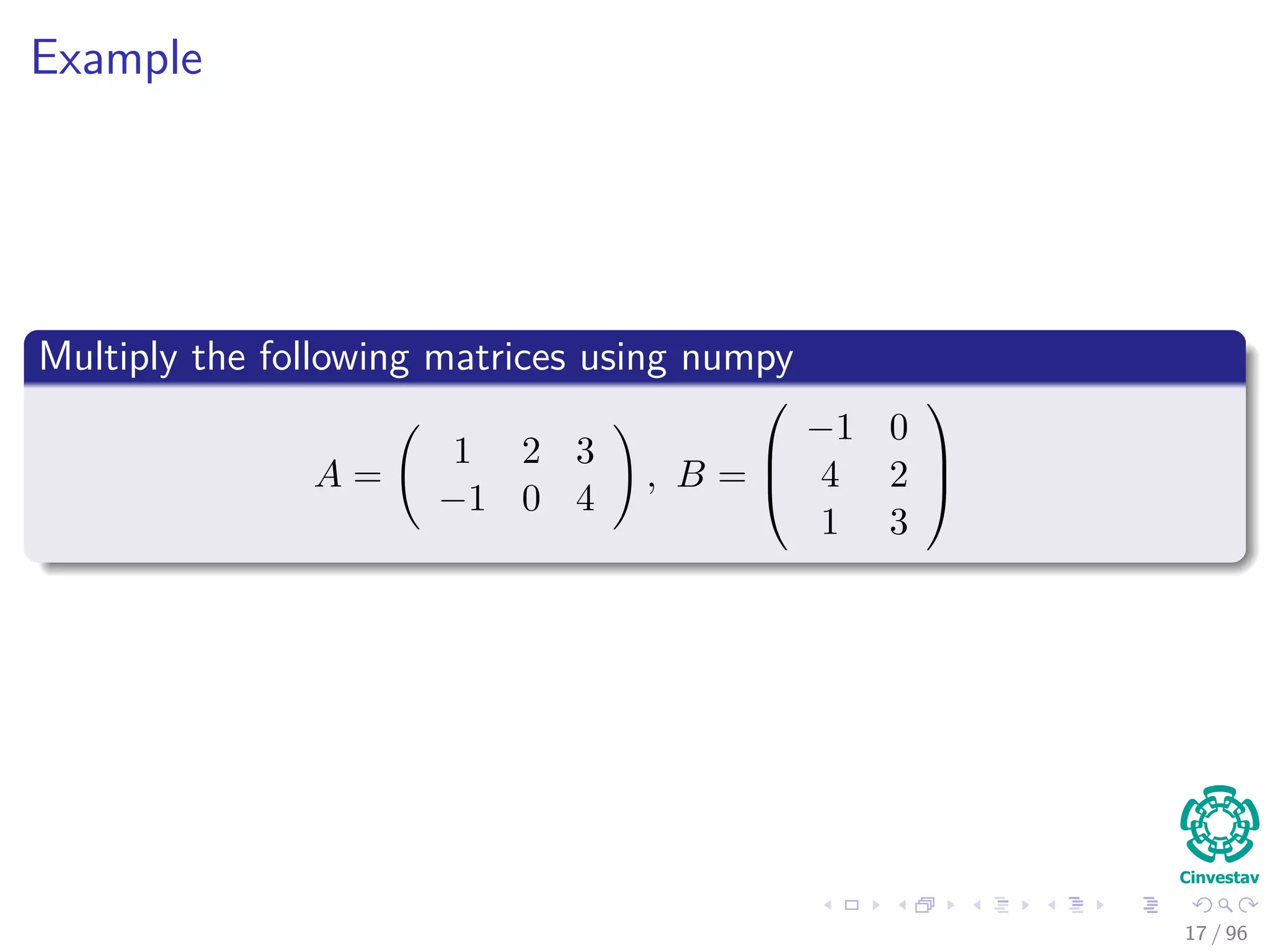 Example
Multiply the following matrices using numpy
A =
1 2 3
−1 0 4
, B =



−1 0
4 2
1 3



17 / 96
 