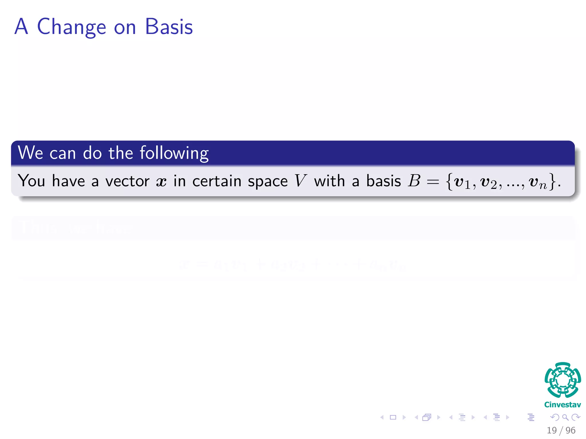 A Change on Basis
We can do the following
You have a vector x in certain space V with a basis B = {v1, v2, ..., vn}.
Thus, we have
x = a1v1 + a2v2 + · · · + anvn
19 / 96
 