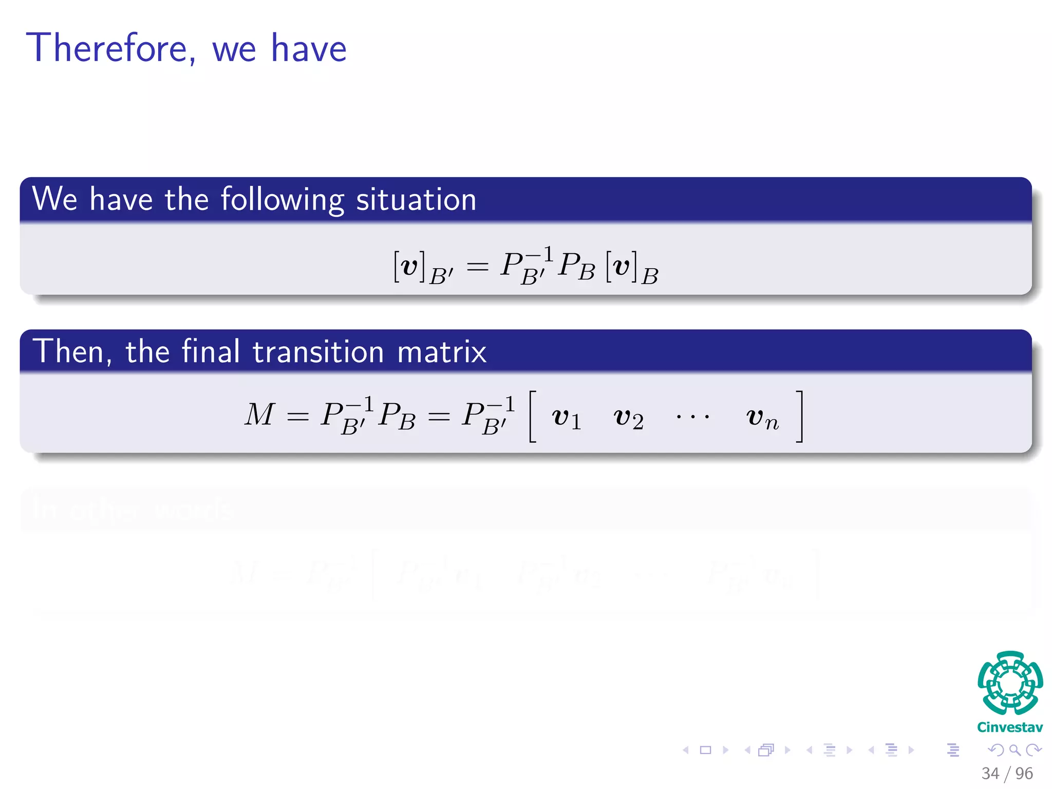 Therefore, we have
We have the following situation
[v]B = P−1
B PB [v]B
Then, the ﬁnal transition matrix
M = P−1
B PB = P−1
B v1 v2 · · · vn
In other words
M = P−1
B P−1
B v1 P−1
B v2 · · · P−1
B vn
34 / 96
 