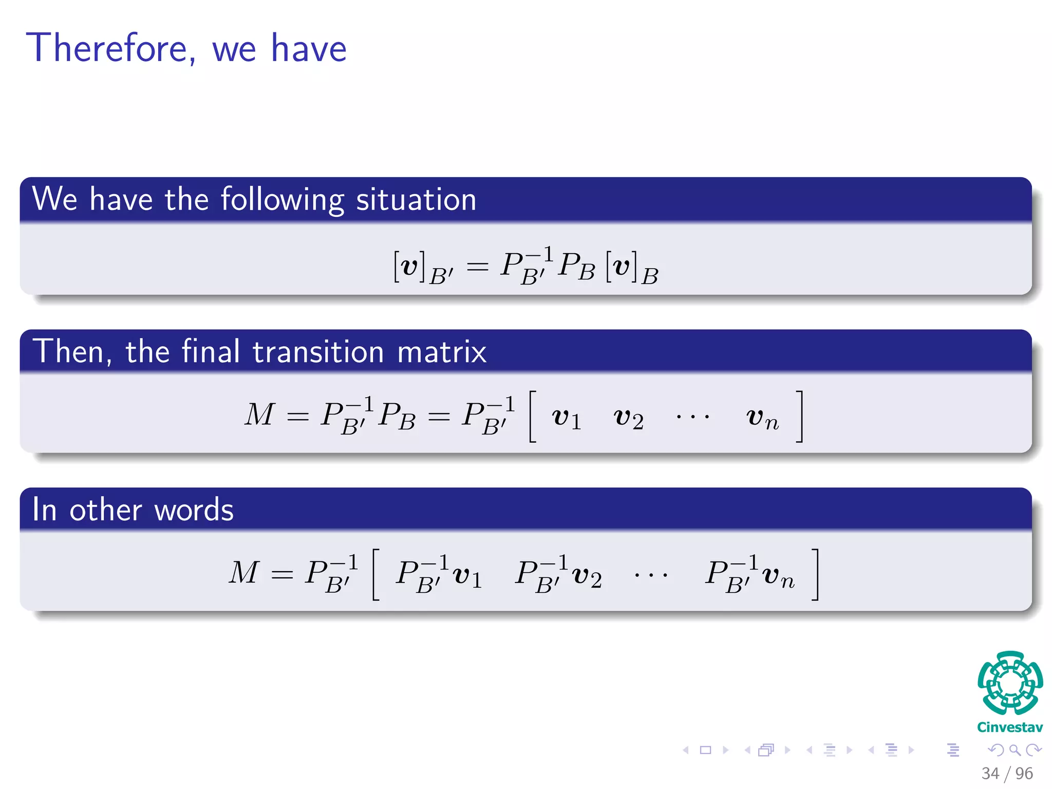 Therefore, we have
We have the following situation
[v]B = P−1
B PB [v]B
Then, the ﬁnal transition matrix
M = P−1
B PB = P−1
B v1 v2 · · · vn
In other words
M = P−1
B P−1
B v1 P−1
B v2 · · · P−1
B vn
34 / 96
 