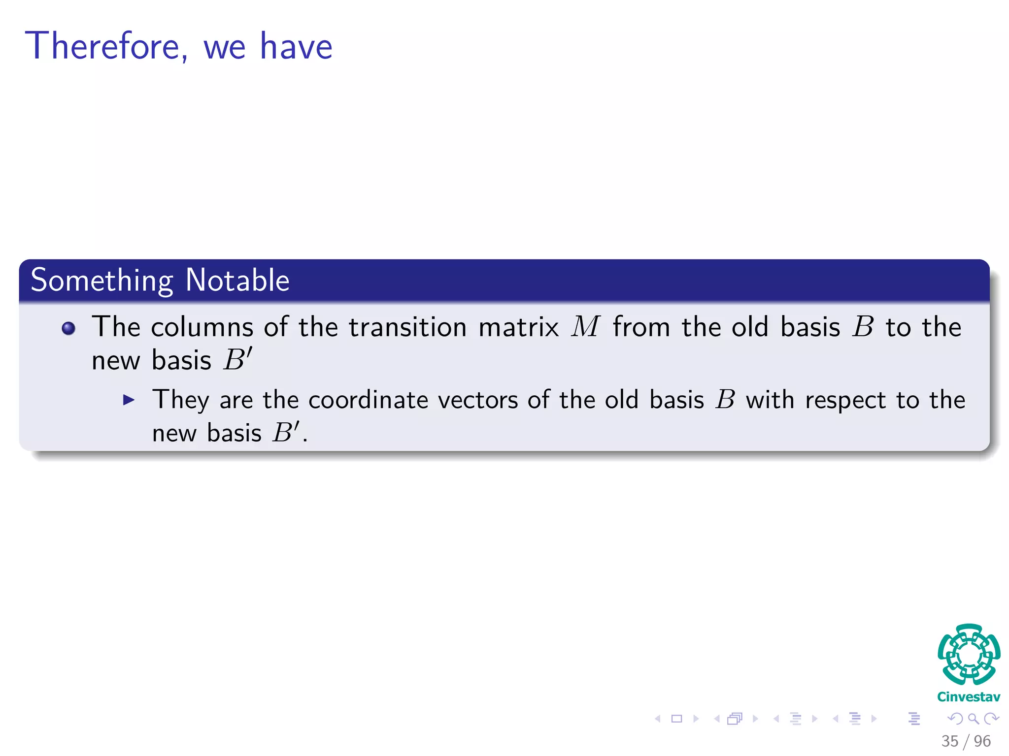 Therefore, we have
Something Notable
The columns of the transition matrix M from the old basis B to the
new basis B
They are the coordinate vectors of the old basis B with respect to the
new basis B .
35 / 96
 