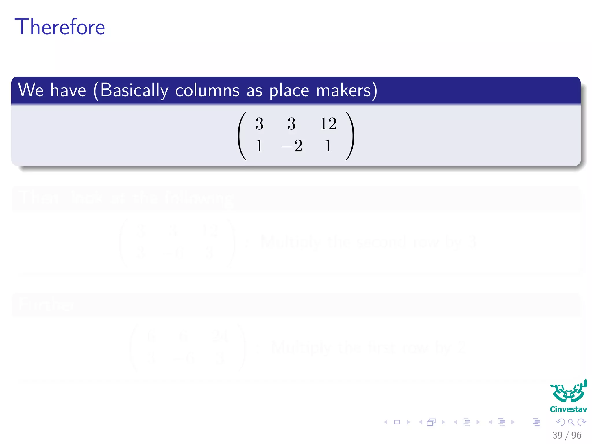 Therefore
We have (Basically columns as place makers)
3 3 12
1 −2 1
Then, look at the following
3 3 12
3 −6 3
: Multiply the second row by 3
Further
6 6 24
3 −6 3
: Multiply the ﬁrst row by 2
39 / 96
 