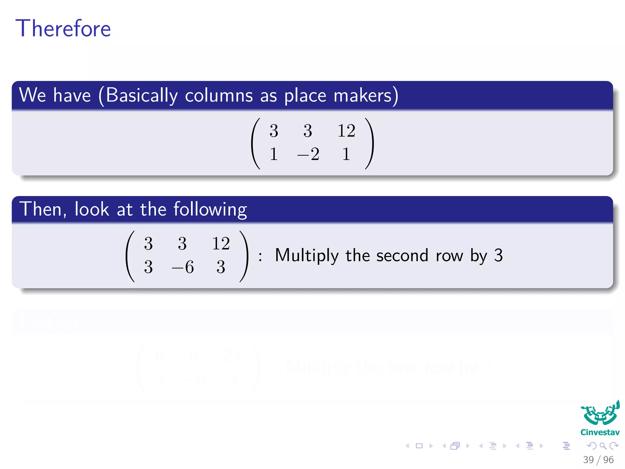 Therefore
We have (Basically columns as place makers)
3 3 12
1 −2 1
Then, look at the following
3 3 12
3 −6 3
: Multiply the second row by 3
Further
6 6 24
3 −6 3
: Multiply the ﬁrst row by 2
39 / 96
 
