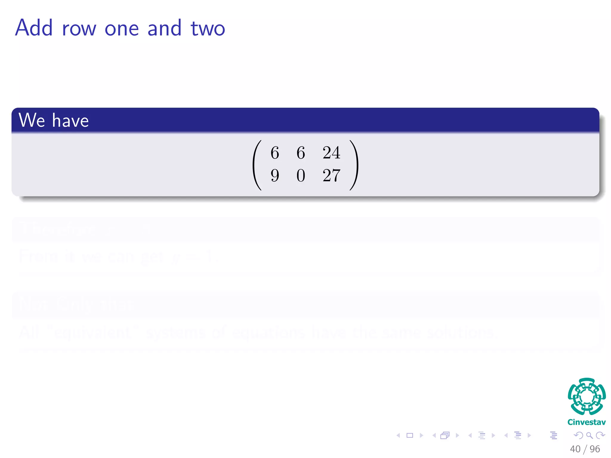 Add row one and two
We have
6 6 24
9 0 27
Therefore x = 3
From it we can get y = 1.
Not Only that
All “equivalent” systems of equations have the same solutions.
40 / 96
 