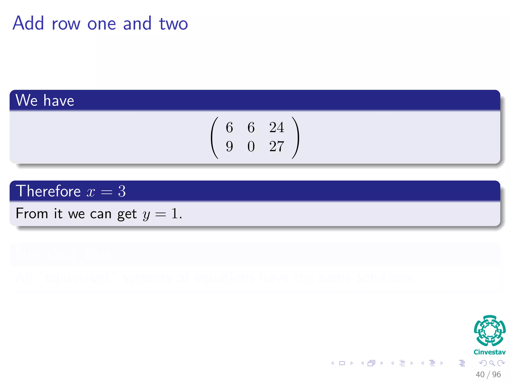 Add row one and two
We have
6 6 24
9 0 27
Therefore x = 3
From it we can get y = 1.
Not Only that
All “equivalent” systems of equations have the same solutions.
40 / 96
 