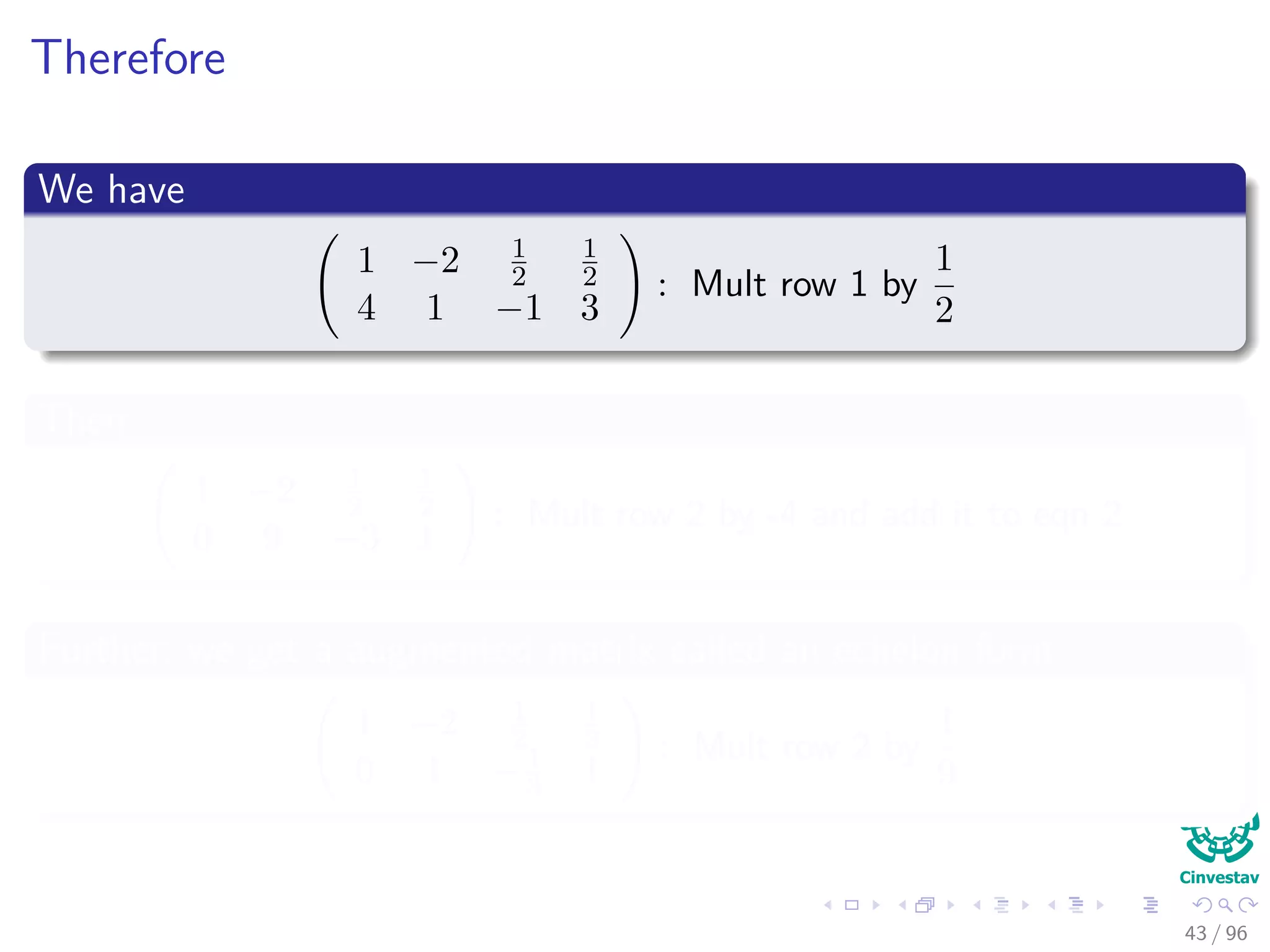 Therefore
We have
1 −2 1
2
1
2
4 1 −1 3
: Mult row 1 by
1
2
Then
1 −2 1
2
1
2
0 9 −3 1
: Mult row 2 by -4 and add it to eqn 2
Further, we get a augmented matrix called an echelon form
1 −2 1
2
1
2
0 1 −1
3 1
: Mult row 2 by
1
9
43 / 96
 