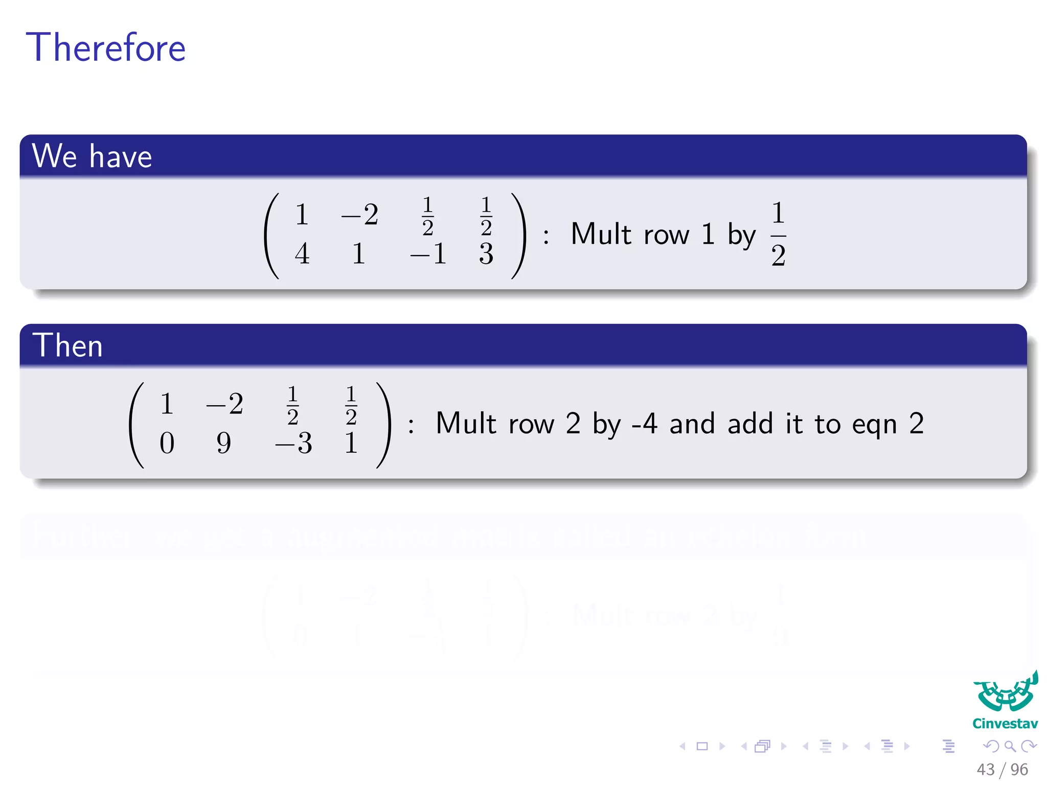 Therefore
We have
1 −2 1
2
1
2
4 1 −1 3
: Mult row 1 by
1
2
Then
1 −2 1
2
1
2
0 9 −3 1
: Mult row 2 by -4 and add it to eqn 2
Further, we get a augmented matrix called an echelon form
1 −2 1
2
1
2
0 1 −1
3 1
: Mult row 2 by
1
9
43 / 96
 