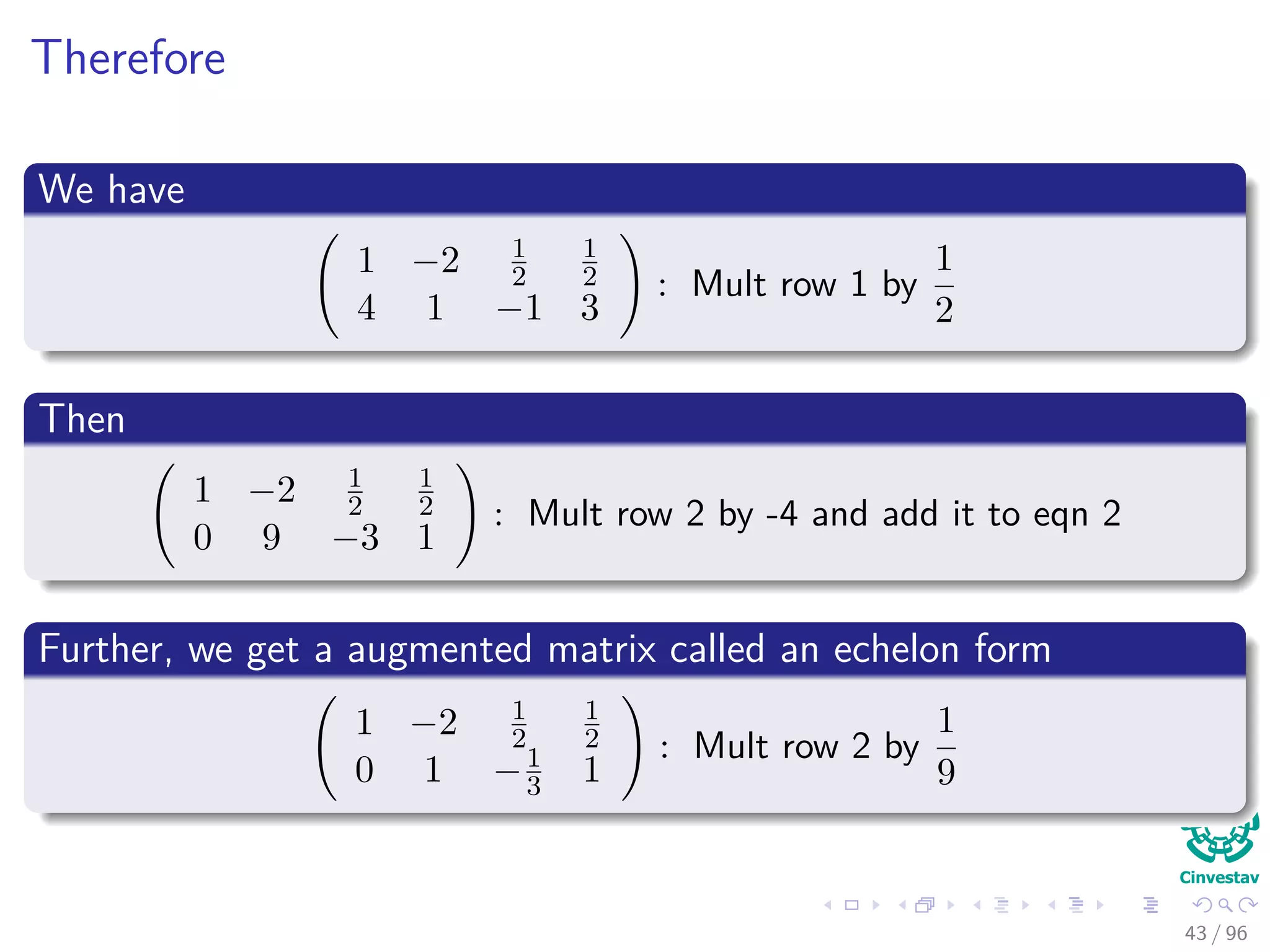 Therefore
We have
1 −2 1
2
1
2
4 1 −1 3
: Mult row 1 by
1
2
Then
1 −2 1
2
1
2
0 9 −3 1
: Mult row 2 by -4 and add it to eqn 2
Further, we get a augmented matrix called an echelon form
1 −2 1
2
1
2
0 1 −1
3 1
: Mult row 2 by
1
9
43 / 96
 