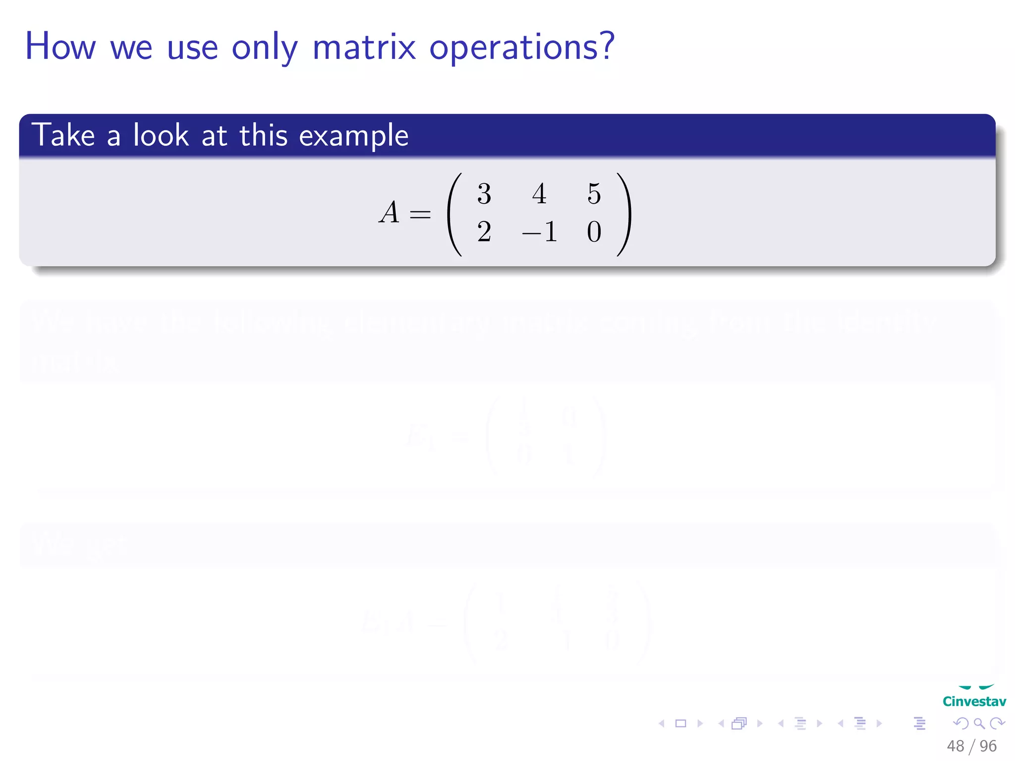 How we use only matrix operations?
Take a look at this example
A =
3 4 5
2 −1 0
We have the following elementary matrix coming from the identity
matrix
E1 =
1
3 0
0 1
We get
E1A =
1 4
3
5
3
2 −1 0
48 / 96
 