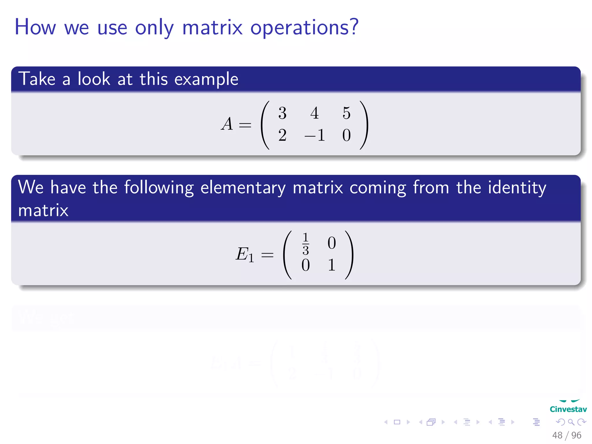How we use only matrix operations?
Take a look at this example
A =
3 4 5
2 −1 0
We have the following elementary matrix coming from the identity
matrix
E1 =
1
3 0
0 1
We get
E1A =
1 4
3
5
3
2 −1 0
48 / 96
 