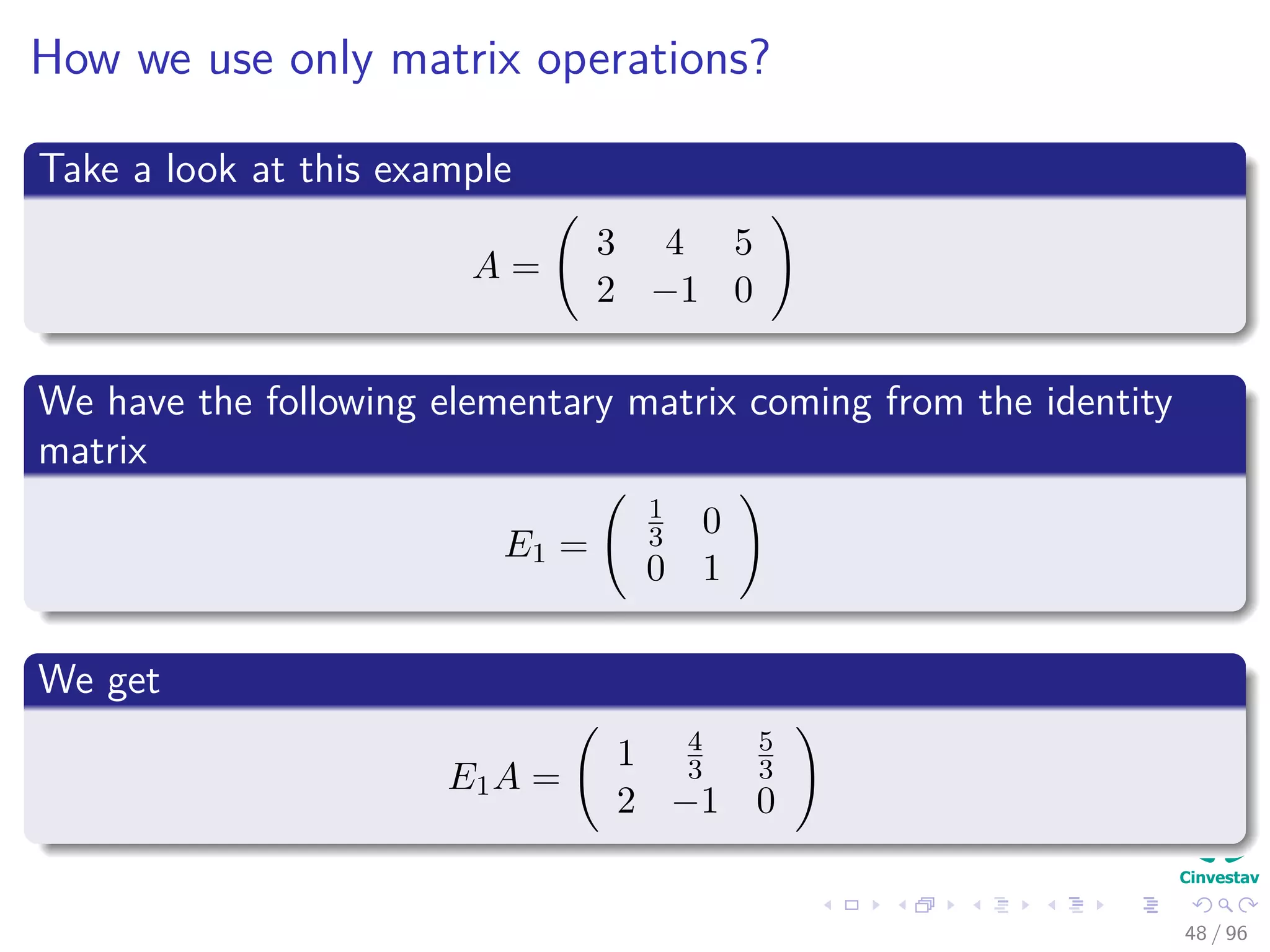How we use only matrix operations?
Take a look at this example
A =
3 4 5
2 −1 0
We have the following elementary matrix coming from the identity
matrix
E1 =
1
3 0
0 1
We get
E1A =
1 4
3
5
3
2 −1 0
48 / 96
 
