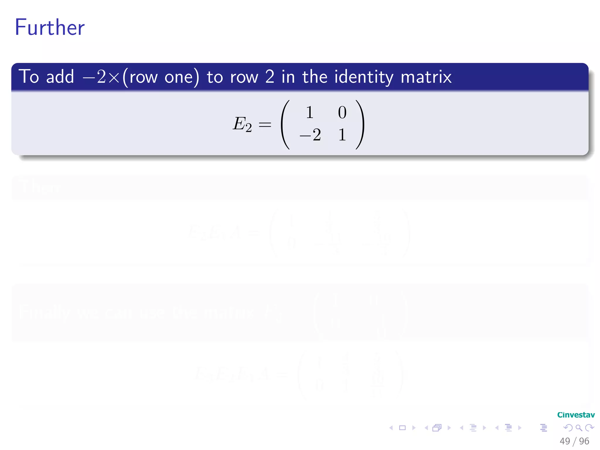 Further
To add −2×(row one) to row 2 in the identity matrix
E2 =
1 0
−2 1
Then
E2E1A =
1 4
3
5
3
0 −11
3 −10
3
Finally we can use the matrix E3 =
1 0
0 − 3
11
E3E2E1A =
1 4
3
5
3
0 1 10
11
49 / 96
 