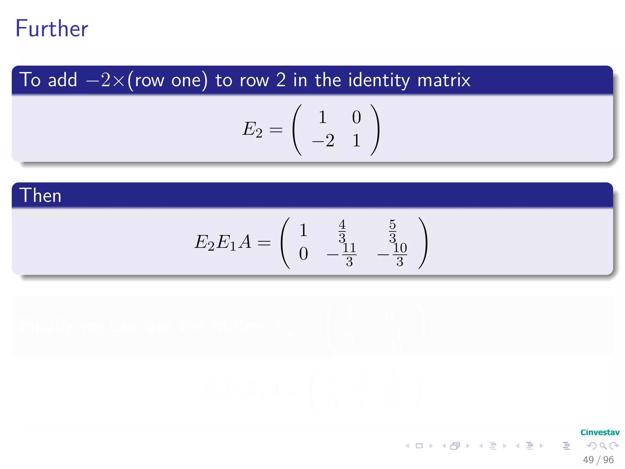 Further
To add −2×(row one) to row 2 in the identity matrix
E2 =
1 0
−2 1
Then
E2E1A =
1 4
3
5
3
0 −11
3 −10
3
Finally we can use the matrix E3 =
1 0
0 − 3
11
E3E2E1A =
1 4
3
5
3
0 1 10
11
49 / 96
 