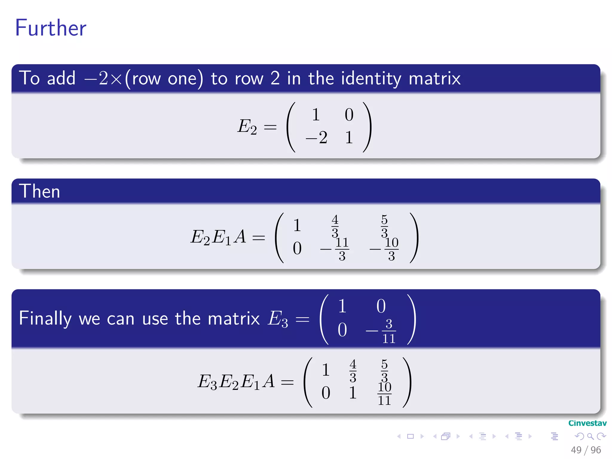 Further
To add −2×(row one) to row 2 in the identity matrix
E2 =
1 0
−2 1
Then
E2E1A =
1 4
3
5
3
0 −11
3 −10
3
Finally we can use the matrix E3 =
1 0
0 − 3
11
E3E2E1A =
1 4
3
5
3
0 1 10
11
49 / 96
 