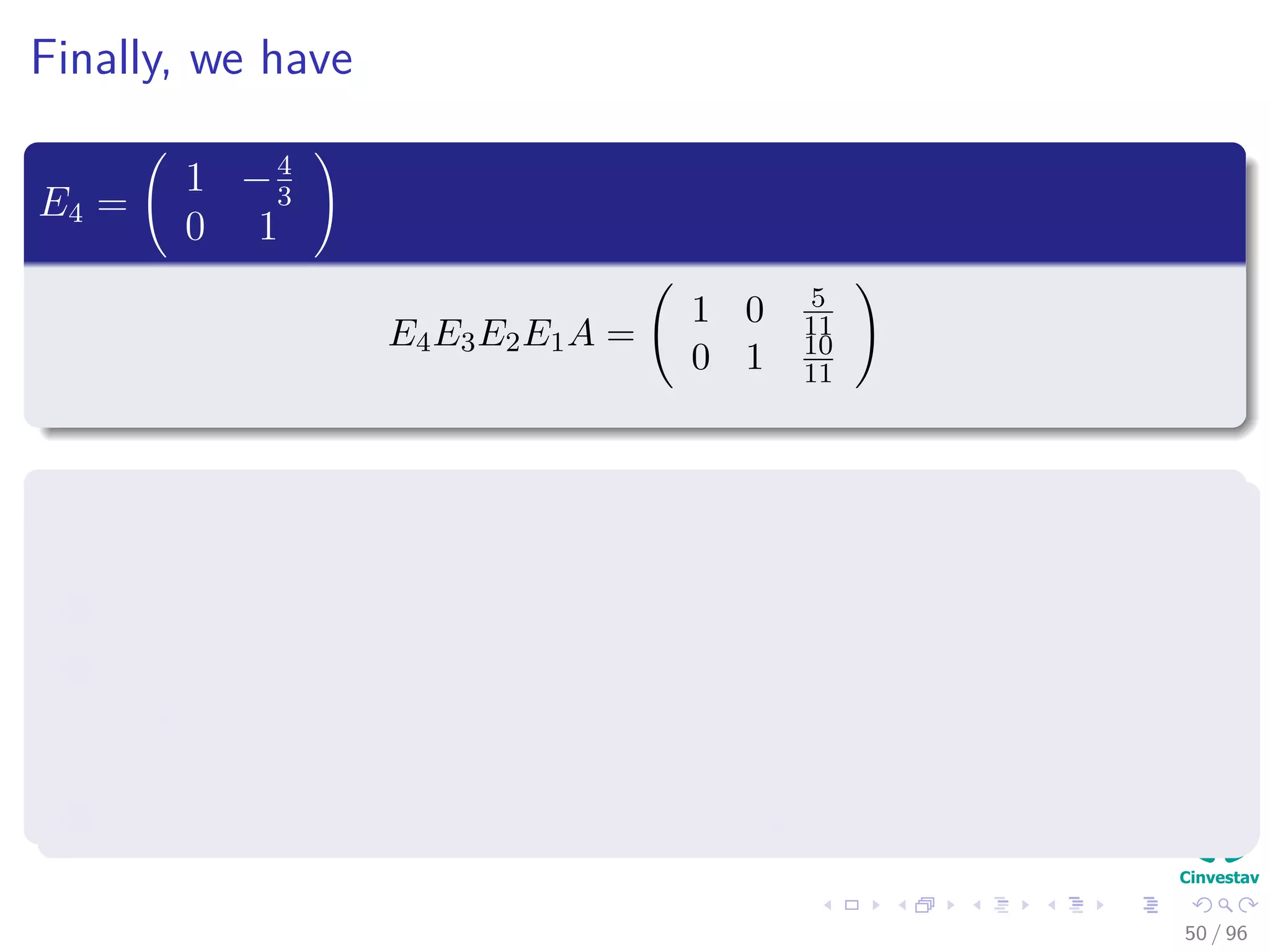Finally, we have
E4 =
1 −4
3
0 1
E4E3E2E1A =
1 0 5
11
0 1 10
11
Deﬁnition
The matrix R is said to be in echelon form provided that:
1 The leading entry of every non-zero row is a 1.
2 If the leading entry of row i is in position k, and the next row is not a
row of zeros, then the leading entry of row i + 1 is in position k + j,
where j ≥ 1.
3 All zero rows are at the bottom of the matrix.
50 / 96
 