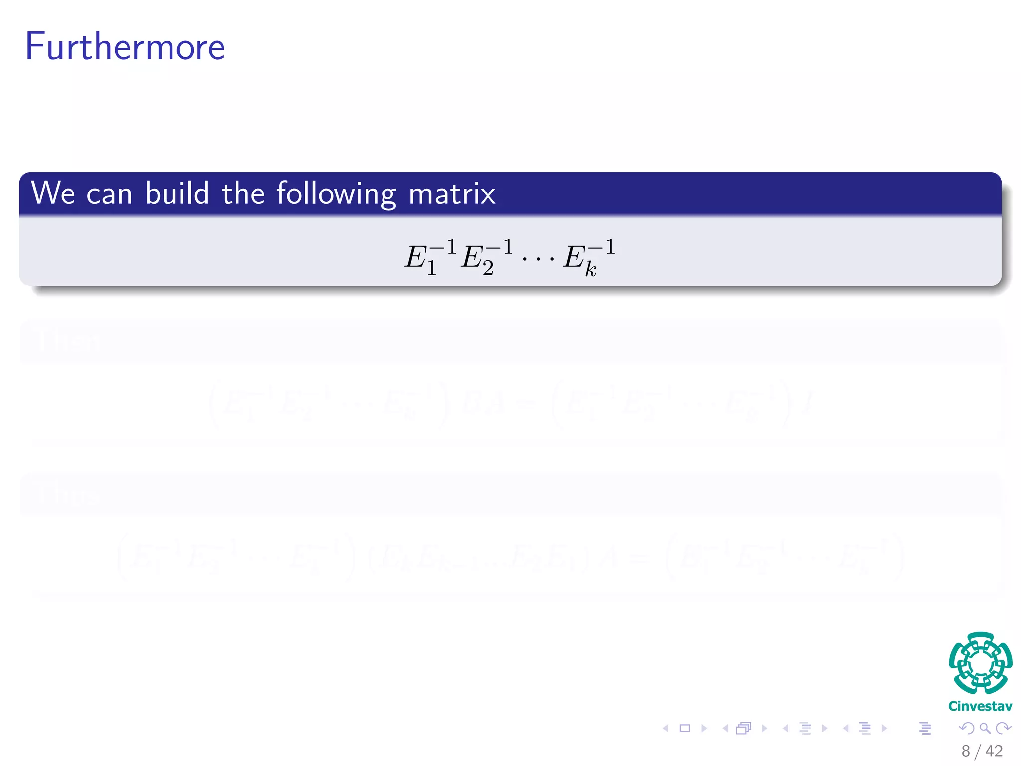 Furthermore
We can build the following matrix
E−1
1 E−1
2 · · · E−1
k
Then
E−1
1 E−1
2 · · · E−1
k BA = E−1
1 E−1
2 · · · E−1
k I
Thus
E−1
1 E−1
2 · · · E−1
k (EkEk−1...E2E1) A = E−1
1 E−1
2 · · · E−1
k
8 / 42
 