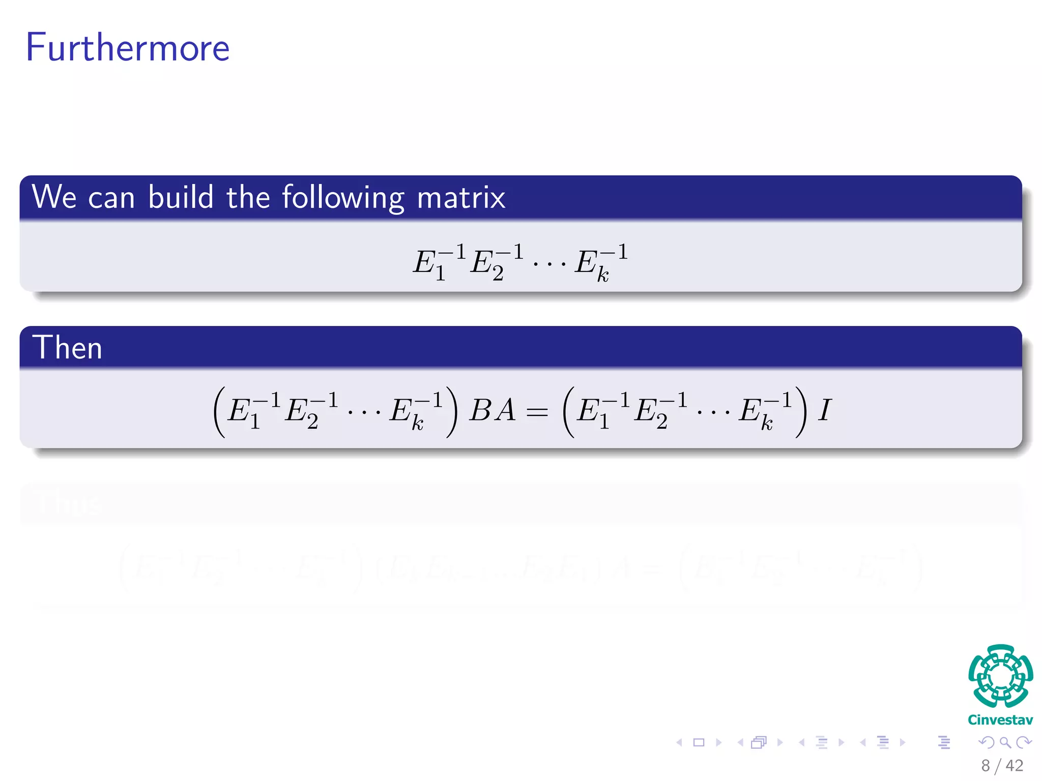 Furthermore
We can build the following matrix
E−1
1 E−1
2 · · · E−1
k
Then
E−1
1 E−1
2 · · · E−1
k BA = E−1
1 E−1
2 · · · E−1
k I
Thus
E−1
1 E−1
2 · · · E−1
k (EkEk−1...E2E1) A = E−1
1 E−1
2 · · · E−1
k
8 / 42
 