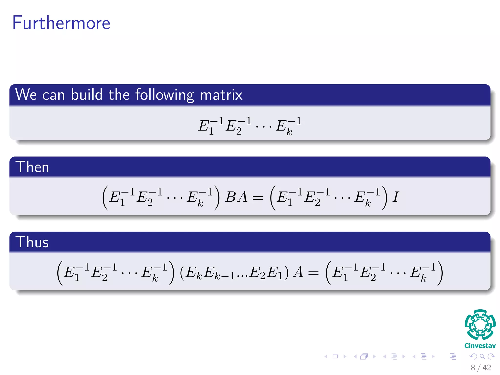Furthermore
We can build the following matrix
E−1
1 E−1
2 · · · E−1
k
Then
E−1
1 E−1
2 · · · E−1
k BA = E−1
1 E−1
2 · · · E−1
k I
Thus
E−1
1 E−1
2 · · · E−1
k (EkEk−1...E2E1) A = E−1
1 E−1
2 · · · E−1
k
8 / 42
 