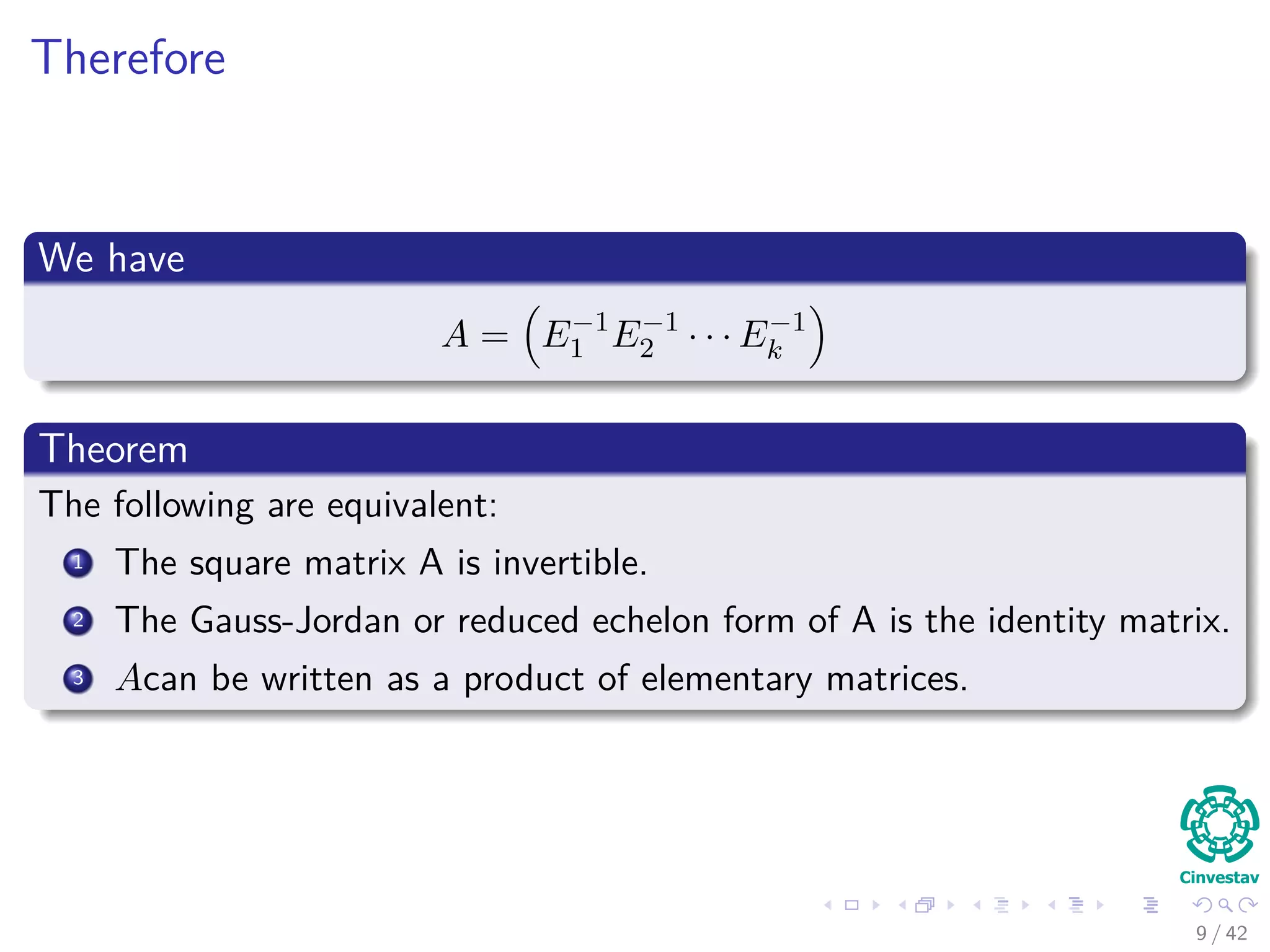 Therefore
We have
A = E−1
1 E−1
2 · · · E−1
k
Theorem
The following are equivalent:
1 The square matrix A is invertible.
2 The Gauss-Jordan or reduced echelon form of A is the identity matrix.
3 Acan be written as a product of elementary matrices.
9 / 42
 