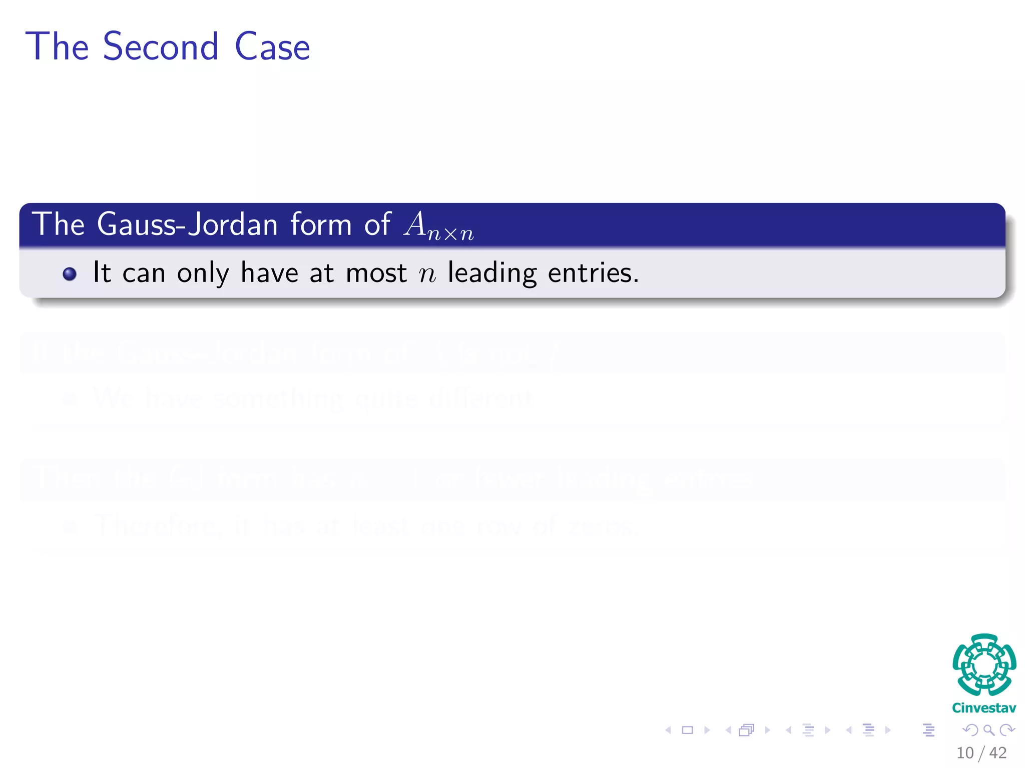 The Second Case
The Gauss-Jordan form of An×n
It can only have at most n leading entries.
If the Gauss-Jordan form of A is not I
We have something quite diﬀerent
Then the GJ form has n − 1 or fewer leading entries
Therefore, it has at least one row of zeros.
10 / 42
 