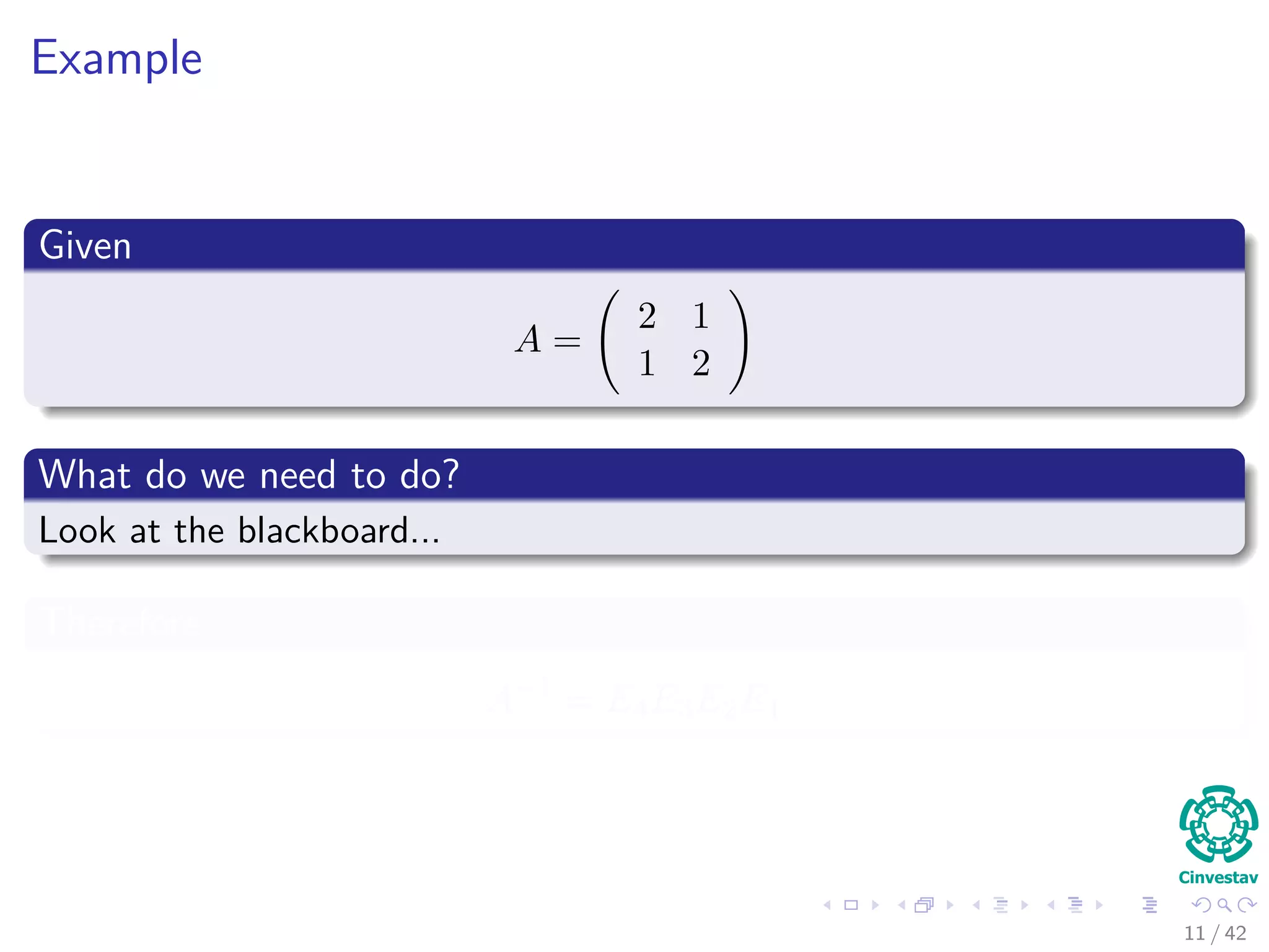 Example
Given
A =
2 1
1 2
What do we need to do?
Look at the blackboard...
Therefore
A−1
= E4E3E2E1
11 / 42
 