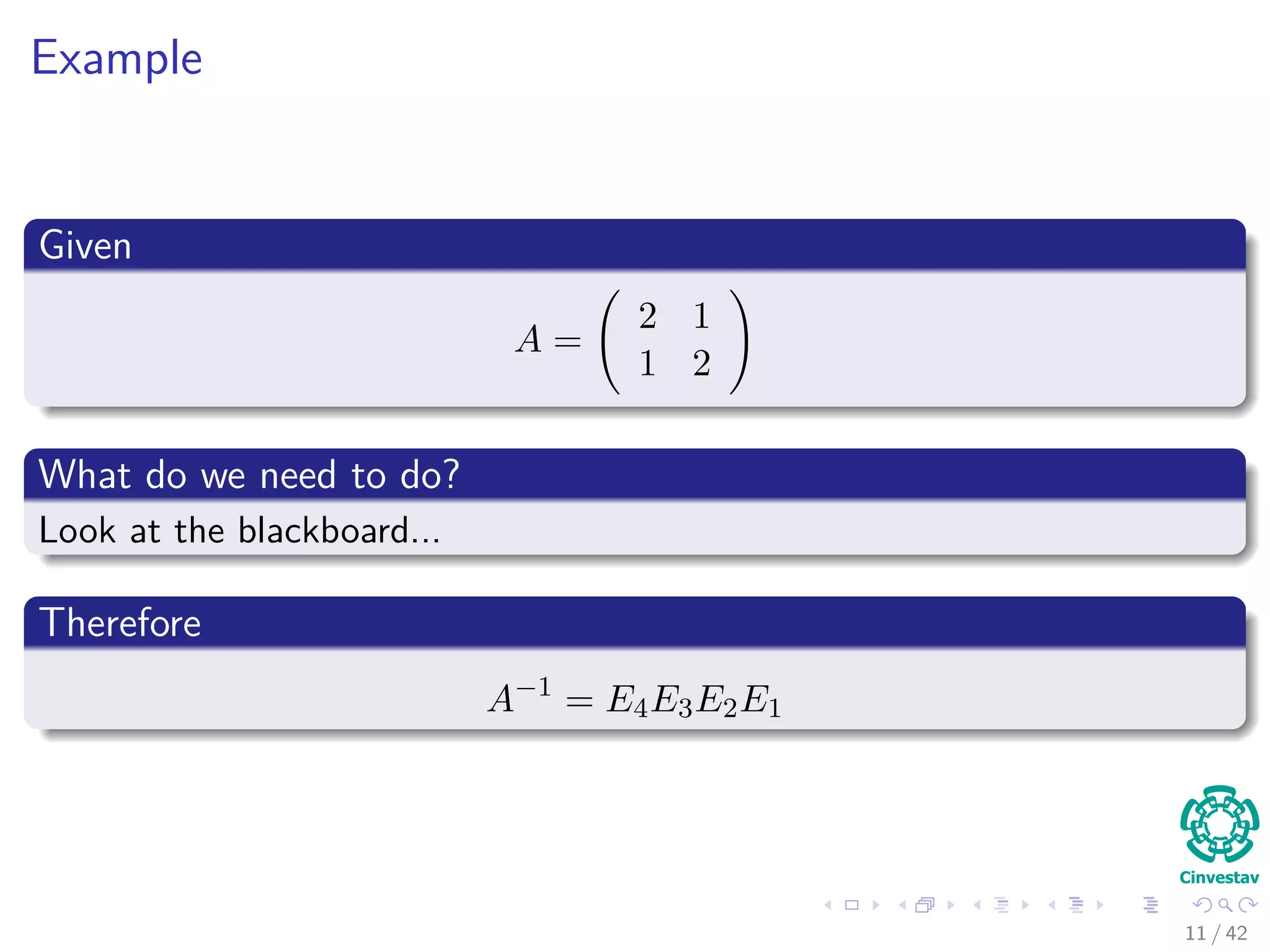 Example
Given
A =
2 1
1 2
What do we need to do?
Look at the blackboard...
Therefore
A−1
= E4E3E2E1
11 / 42
 
