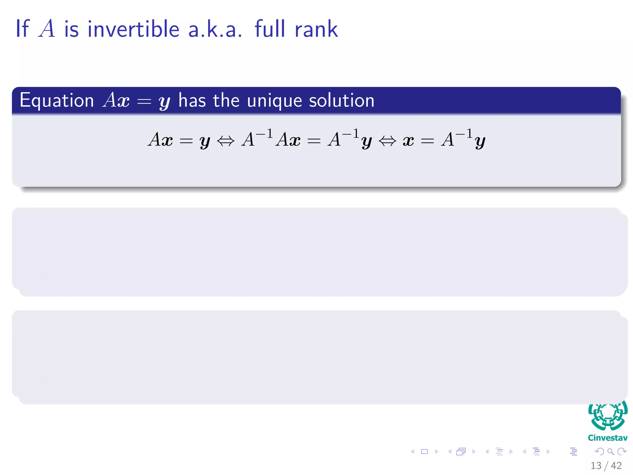 If A is invertible a.k.a. full rank
Equation Ax = y has the unique solution
Ax = y ⇔ A−1
Ax = A−1
y ⇔ x = A−1
y
If A is not invertible
Then there is at least one free variable.
There are non-trivial solutions to Ax = 0.
If y = 0
Either Ax = y is inconsistent.
Solutions to the system exist, but there are inﬁnitely many.
13 / 42
 