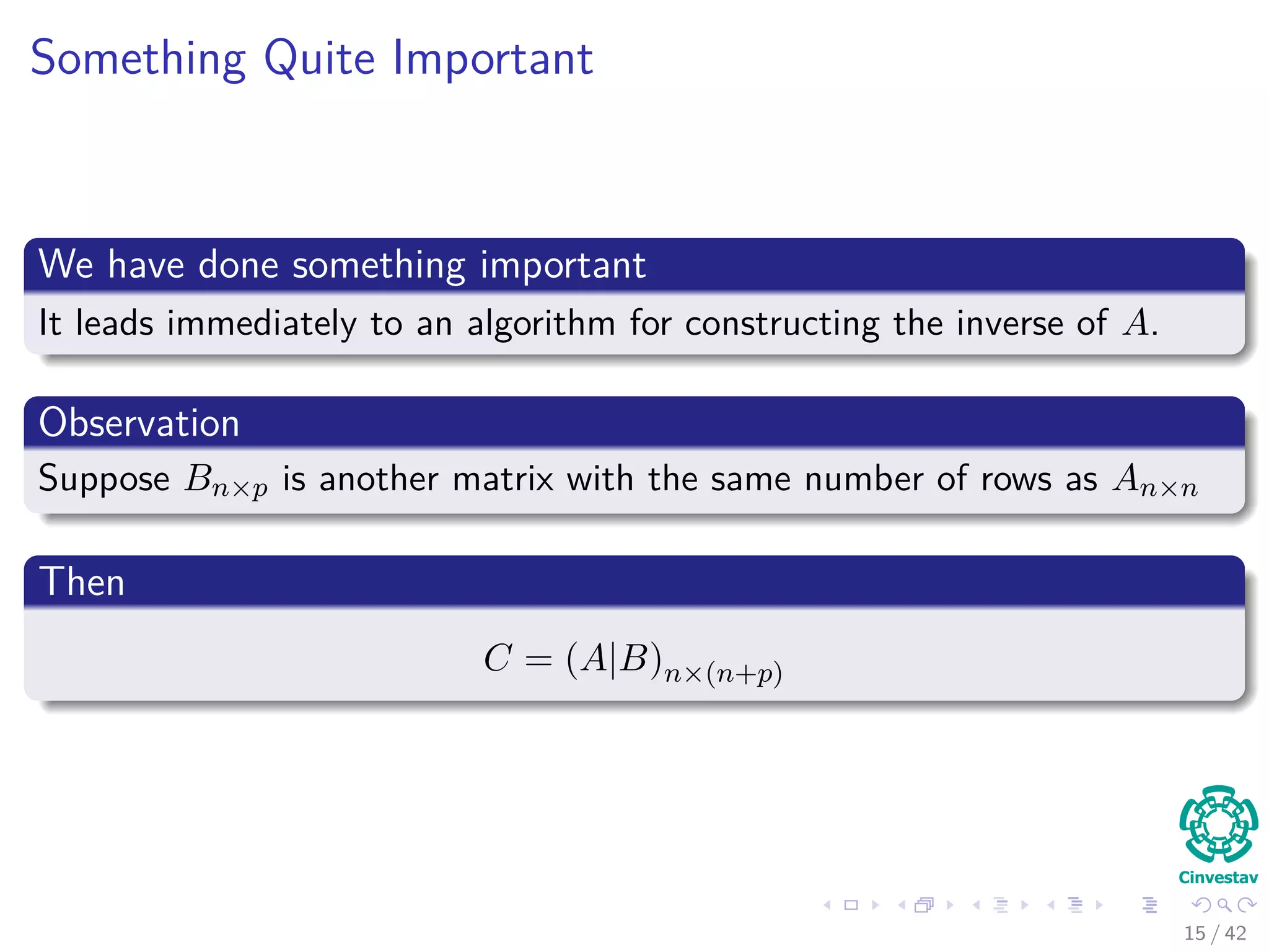 Something Quite Important
We have done something important
It leads immediately to an algorithm for constructing the inverse of A.
Observation
Suppose Bn×p is another matrix with the same number of rows as An×n
Then
C = (A|B)n×(n+p)
15 / 42
 