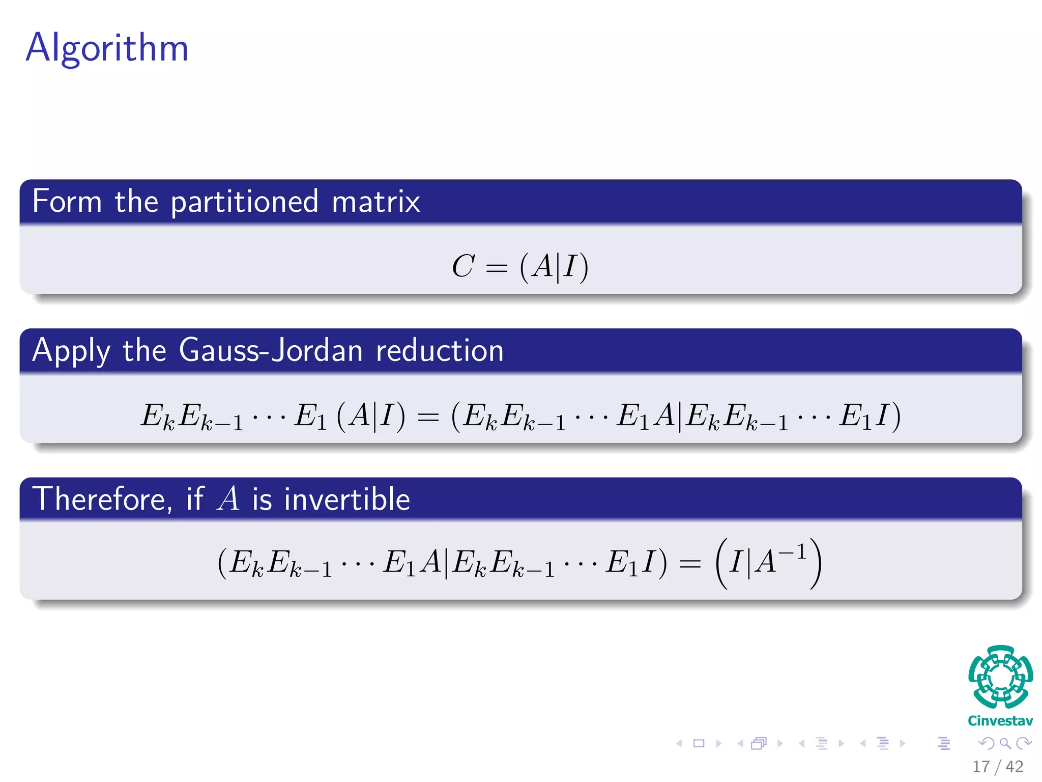 Algorithm
Form the partitioned matrix
C = (A|I)
Apply the Gauss-Jordan reduction
EkEk−1 · · · E1 (A|I) = (EkEk−1 · · · E1A|EkEk−1 · · · E1I)
Therefore, if A is invertible
(EkEk−1 · · · E1A|EkEk−1 · · · E1I) = I|A−1
17 / 42
 
