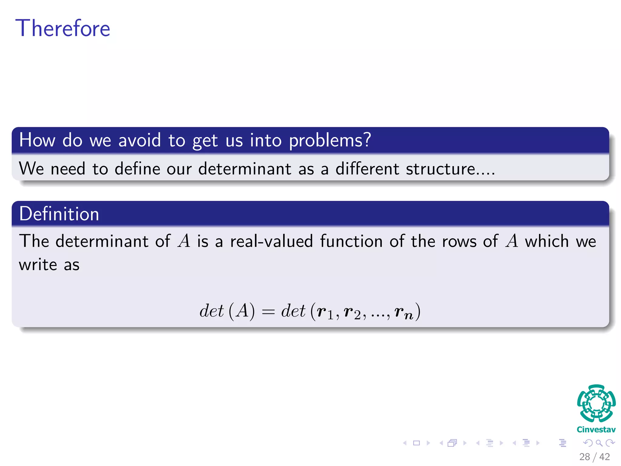Therefore
How do we avoid to get us into problems?
We need to deﬁne our determinant as a diﬀerent structure....
Deﬁnition
The determinant of A is a real-valued function of the rows of A which we
write as
det (A) = det (r1, r2, ..., rn)
28 / 42
 