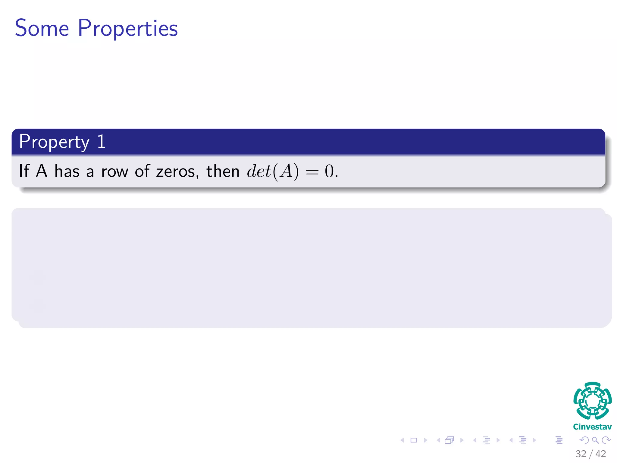 Some Properties
Property 1
If A has a row of zeros, then det(A) = 0.
Proof
1 if A = (..., 0, ...), also A = (..., c0, ...)
2 det (A) = c × det (A) for any c
3 Thus det (A) = 0
32 / 42
 