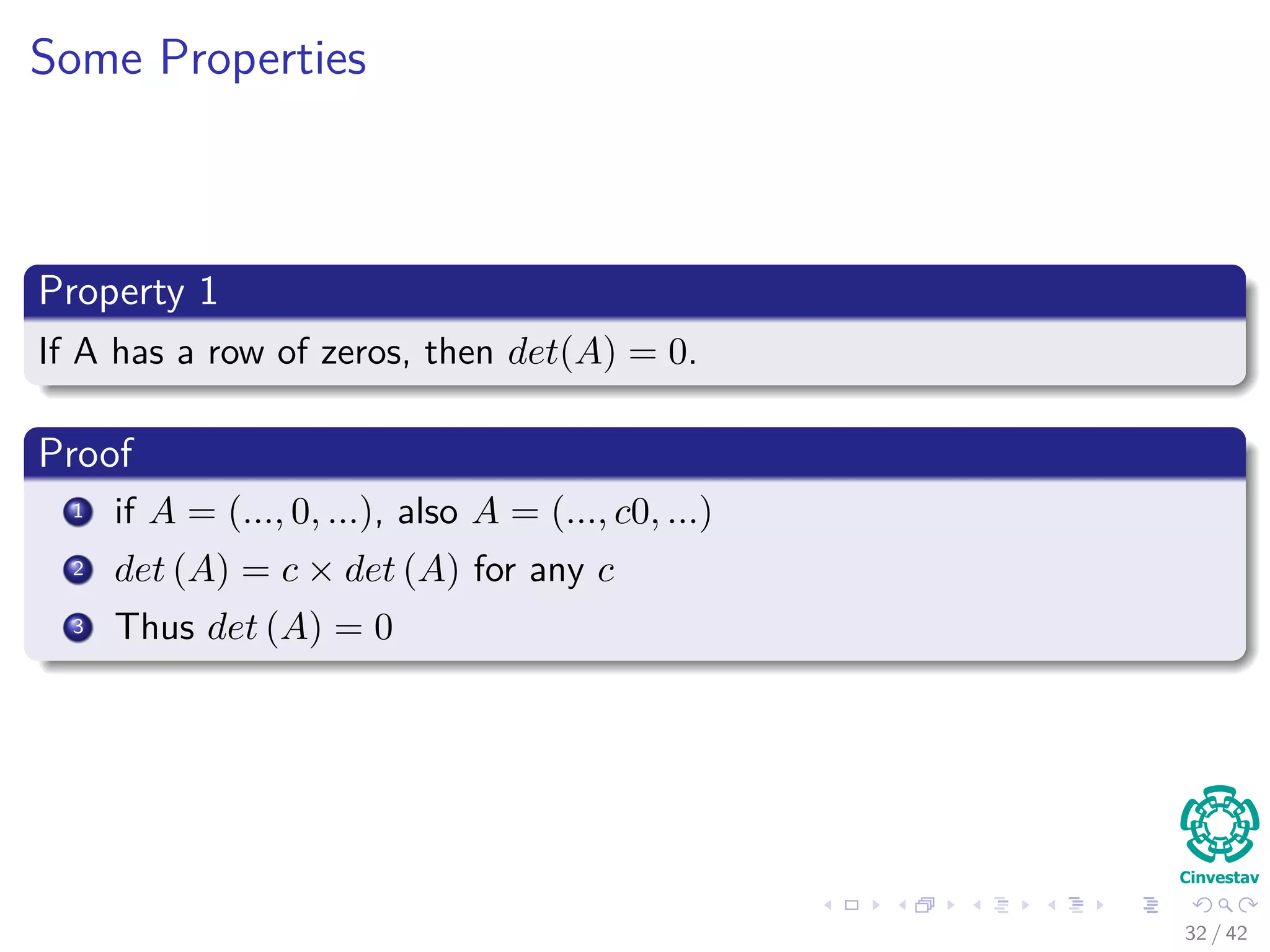 Some Properties
Property 1
If A has a row of zeros, then det(A) = 0.
Proof
1 if A = (..., 0, ...), also A = (..., c0, ...)
2 det (A) = c × det (A) for any c
3 Thus det (A) = 0
32 / 42
 