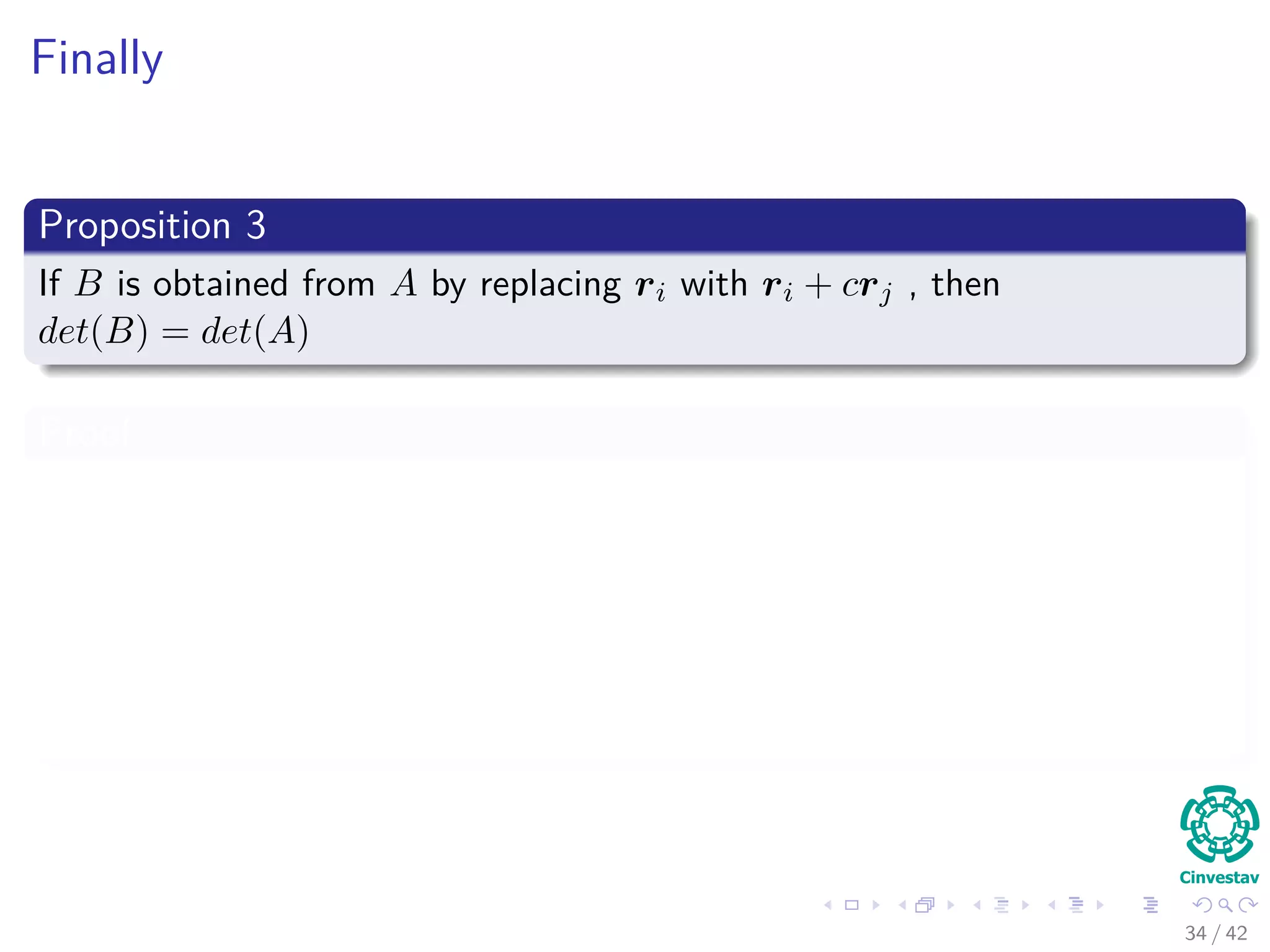Finally
Proposition 3
If B is obtained from A by replacing ri with ri + crj , then
det(B) = det(A)
Proof
det (B) = det (..., ri + crj, ..., rj, ...)
= det (..., ri, ..., rj, ...) + det (..., crj, ..., rj, ...)
= det (A) + cdet (..., rj, ..., rj, ...)
= det (A) + 0
34 / 42
 