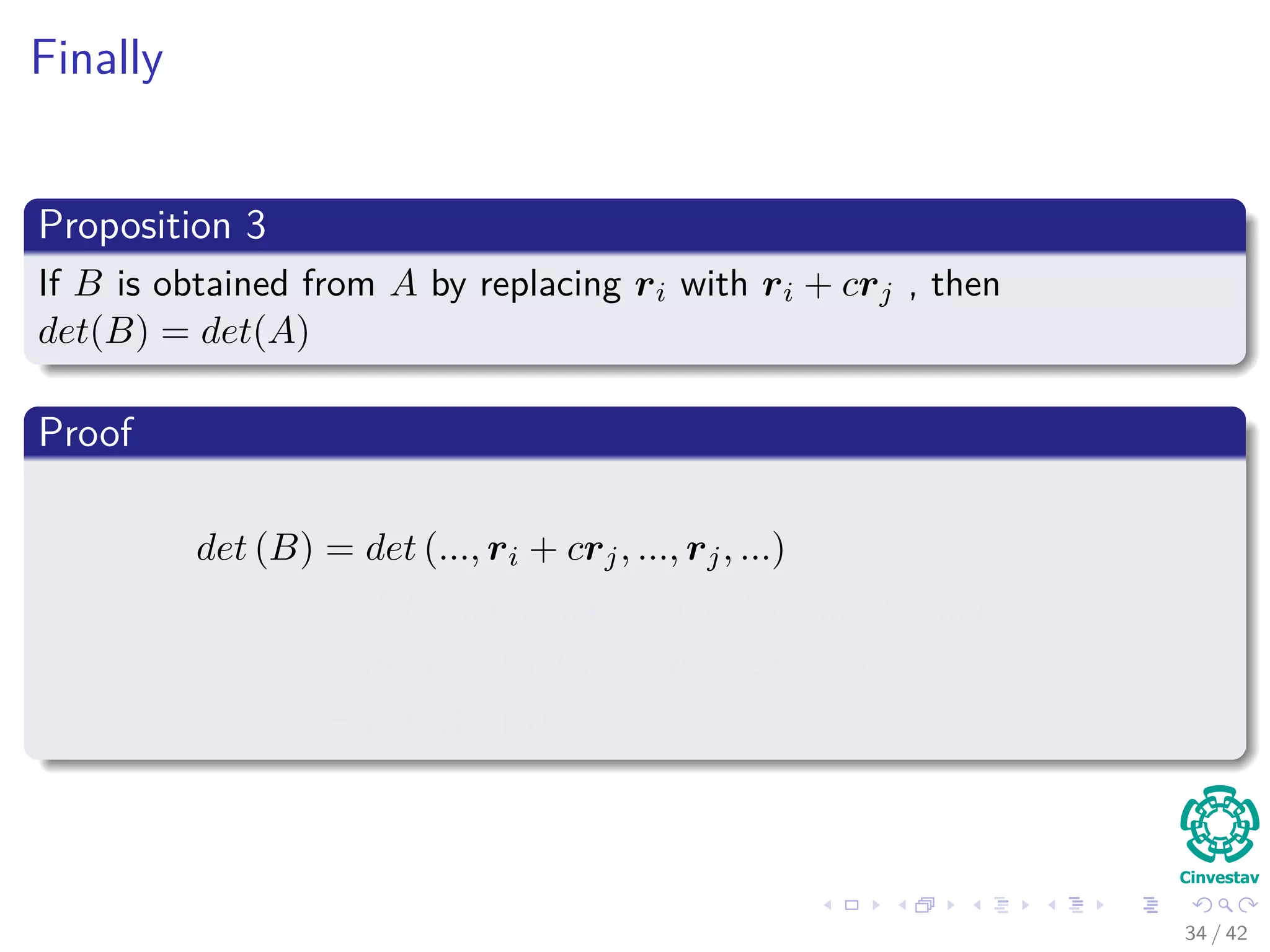 Finally
Proposition 3
If B is obtained from A by replacing ri with ri + crj , then
det(B) = det(A)
Proof
det (B) = det (..., ri + crj, ..., rj, ...)
= det (..., ri, ..., rj, ...) + det (..., crj, ..., rj, ...)
= det (A) + cdet (..., rj, ..., rj, ...)
= det (A) + 0
34 / 42
 