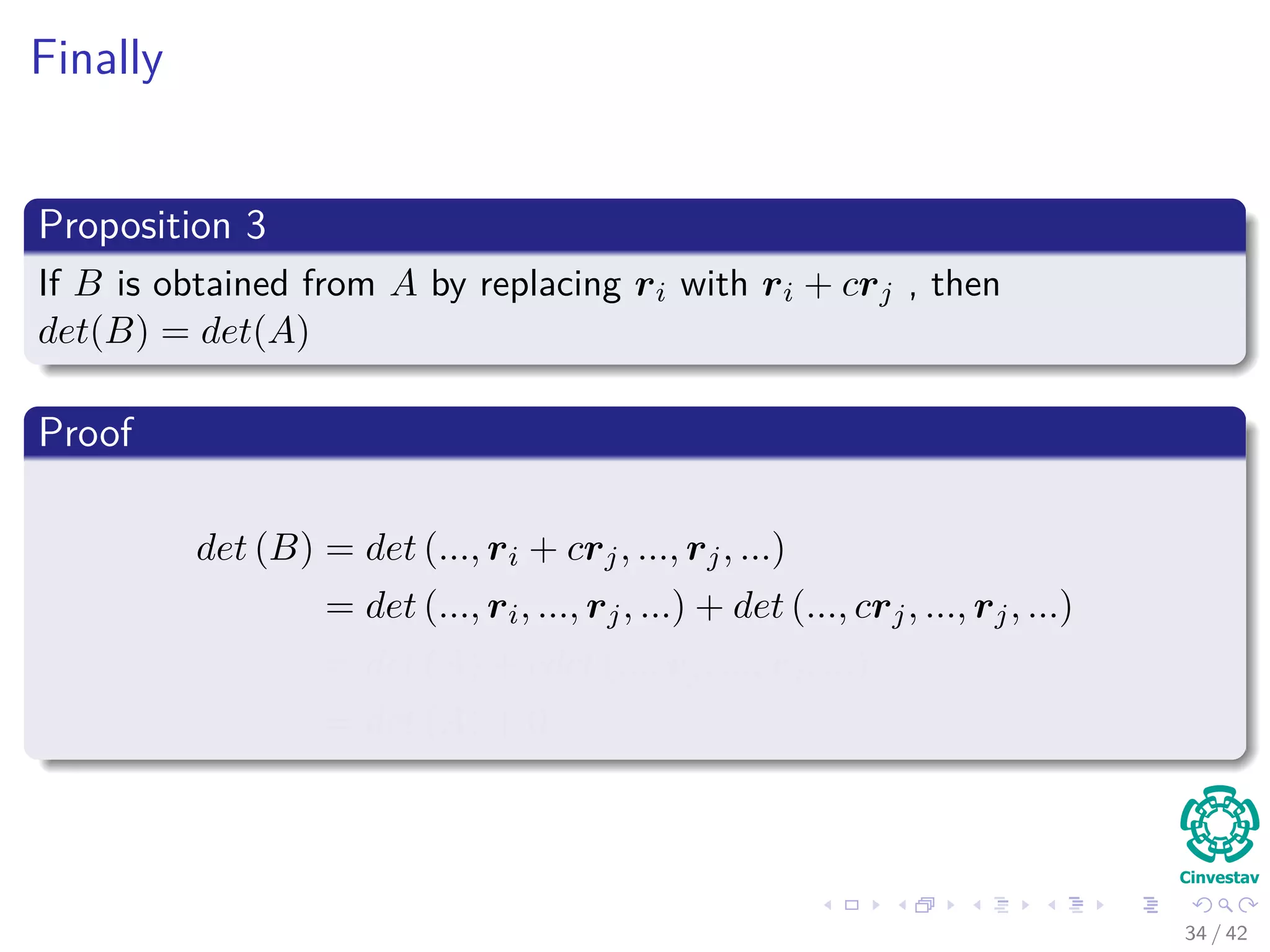 Finally
Proposition 3
If B is obtained from A by replacing ri with ri + crj , then
det(B) = det(A)
Proof
det (B) = det (..., ri + crj, ..., rj, ...)
= det (..., ri, ..., rj, ...) + det (..., crj, ..., rj, ...)
= det (A) + cdet (..., rj, ..., rj, ...)
= det (A) + 0
34 / 42
 