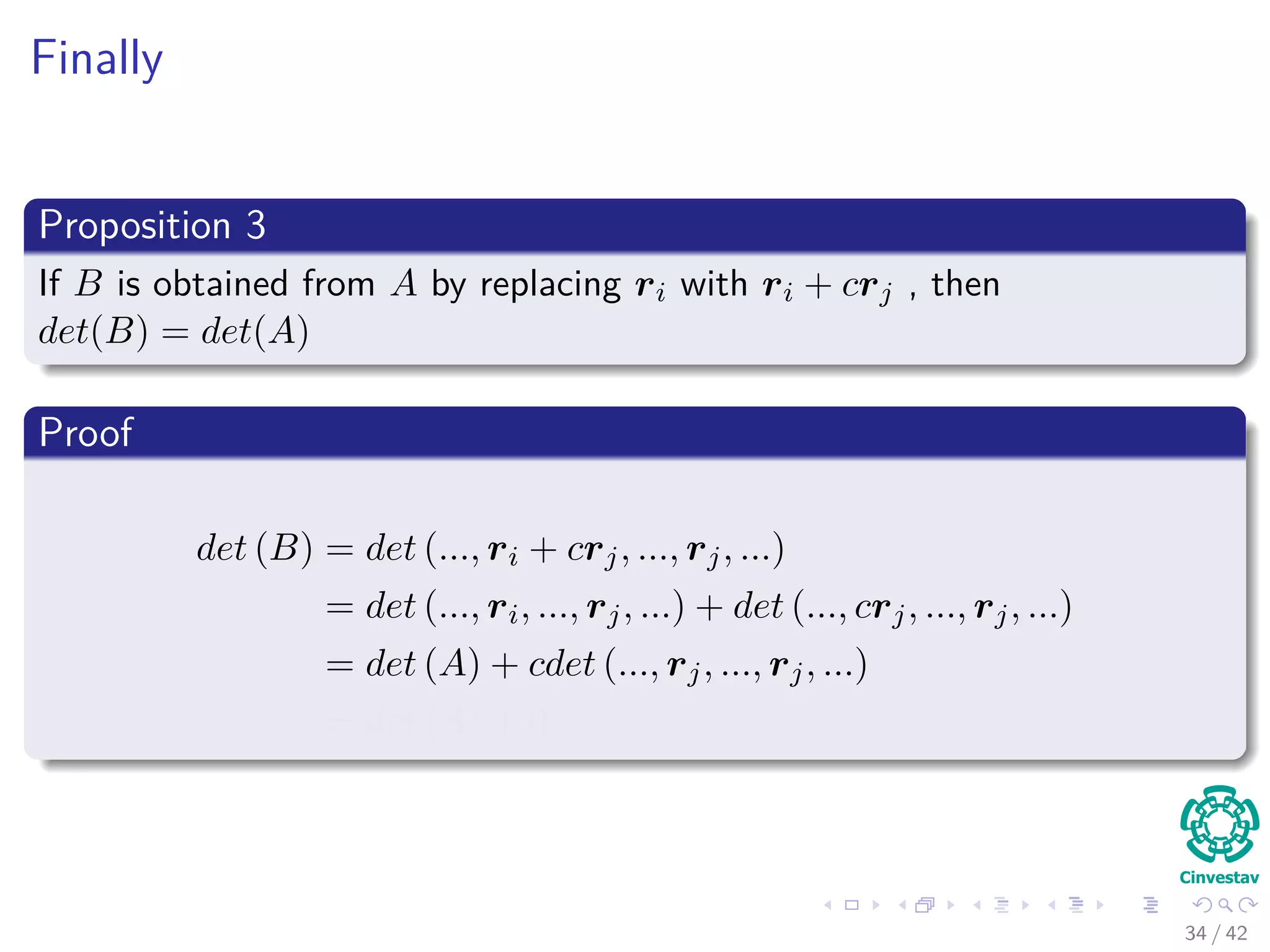 Finally
Proposition 3
If B is obtained from A by replacing ri with ri + crj , then
det(B) = det(A)
Proof
det (B) = det (..., ri + crj, ..., rj, ...)
= det (..., ri, ..., rj, ...) + det (..., crj, ..., rj, ...)
= det (A) + cdet (..., rj, ..., rj, ...)
= det (A) + 0
34 / 42
 