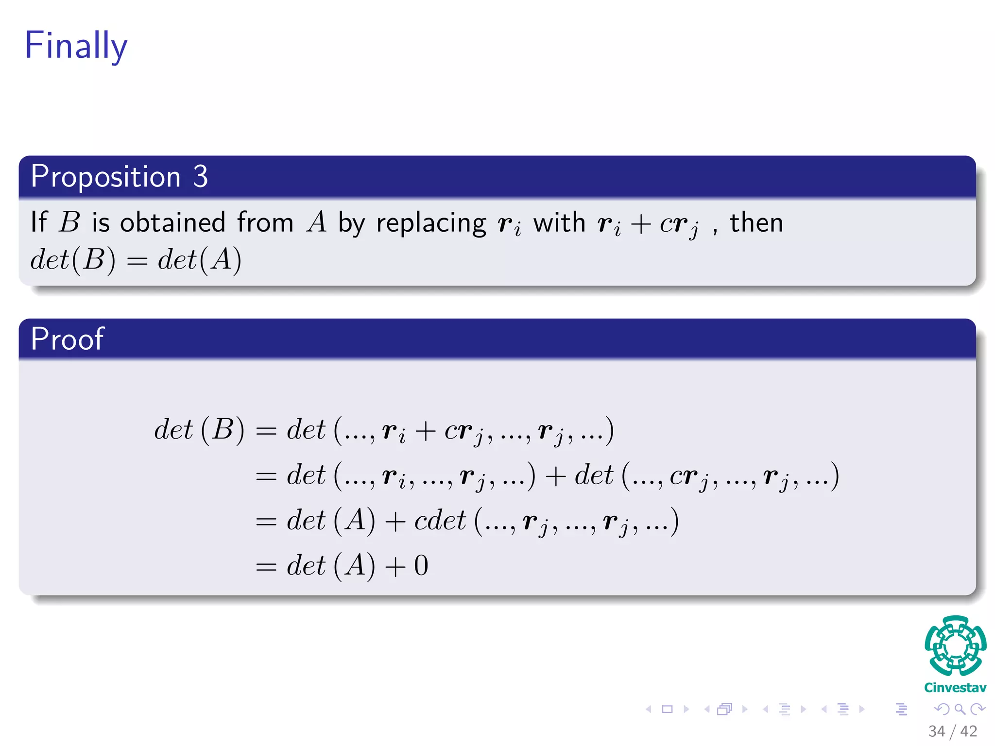 Finally
Proposition 3
If B is obtained from A by replacing ri with ri + crj , then
det(B) = det(A)
Proof
det (B) = det (..., ri + crj, ..., rj, ...)
= det (..., ri, ..., rj, ...) + det (..., crj, ..., rj, ...)
= det (A) + cdet (..., rj, ..., rj, ...)
= det (A) + 0
34 / 42
 