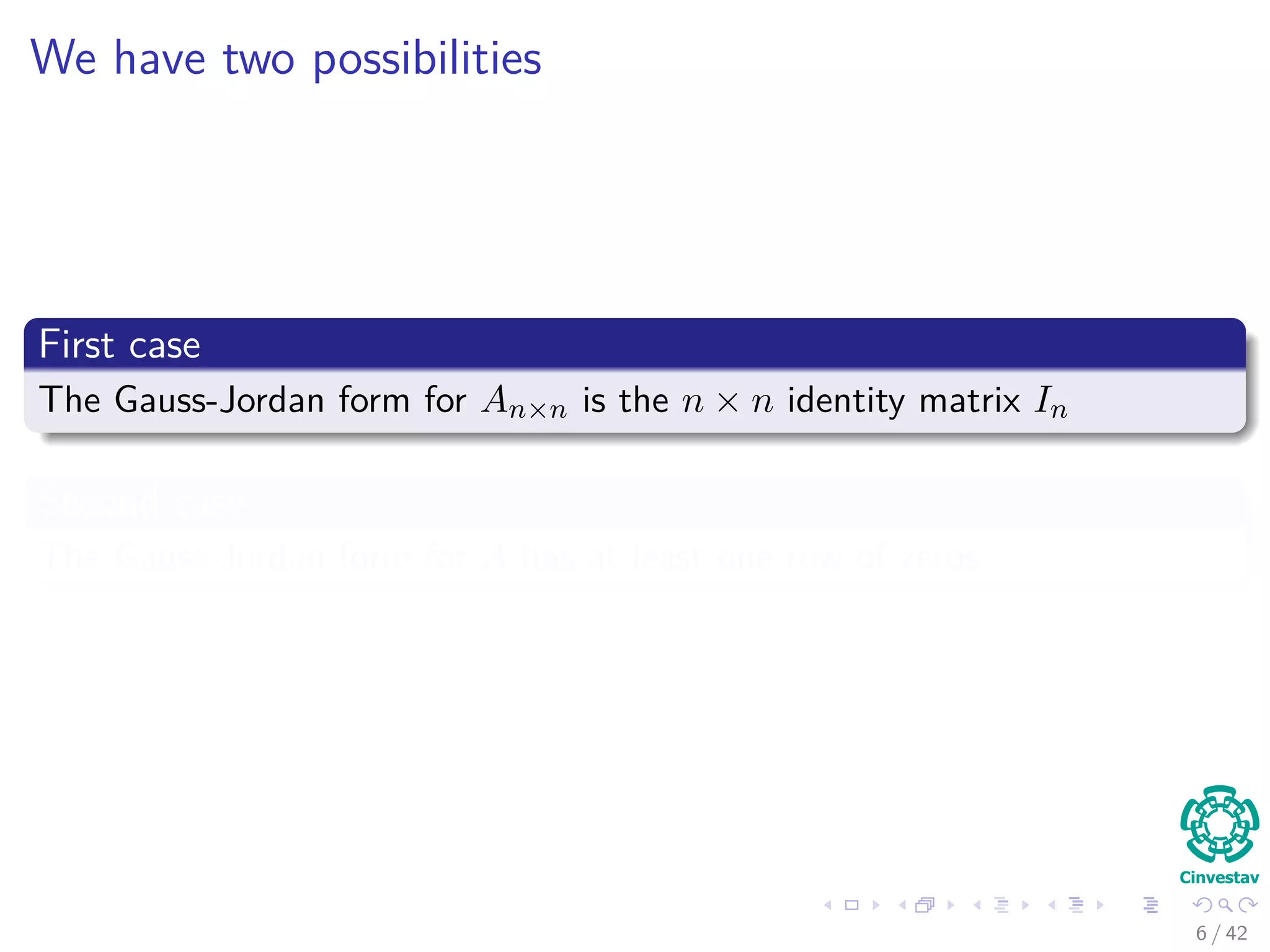 We have two possibilities
First case
The Gauss-Jordan form for An×n is the n × n identity matrix In
Second case
The Gauss-Jordan form for A has at least one row of zeros
6 / 42
 