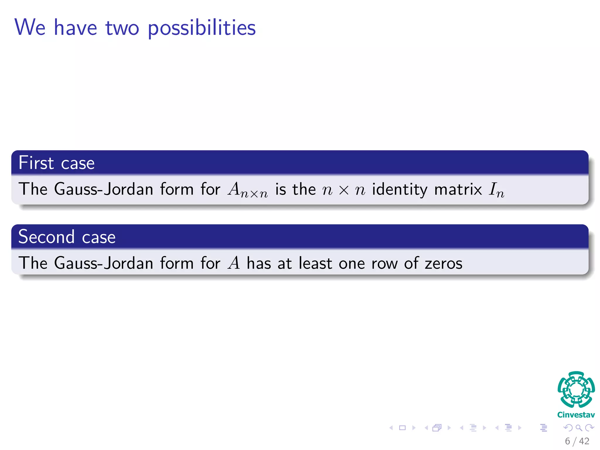 We have two possibilities
First case
The Gauss-Jordan form for An×n is the n × n identity matrix In
Second case
The Gauss-Jordan form for A has at least one row of zeros
6 / 42
 