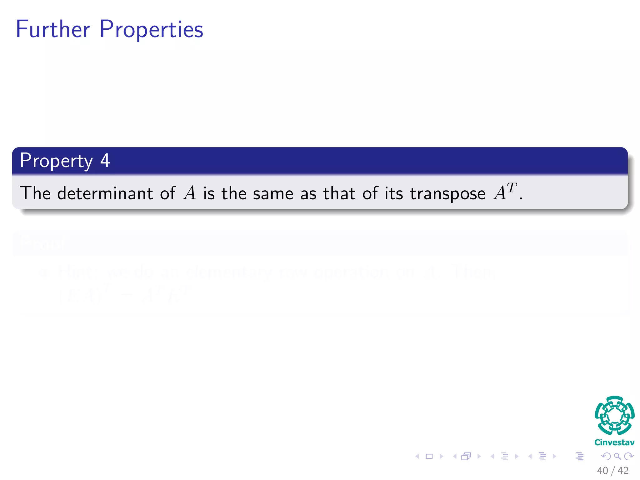 Further Properties
Property 4
The determinant of A is the same as that of its transpose AT .
Proof
Hint: we do an elementary row operation on A. Then,
(EA)T
= AT ET
40 / 42
 