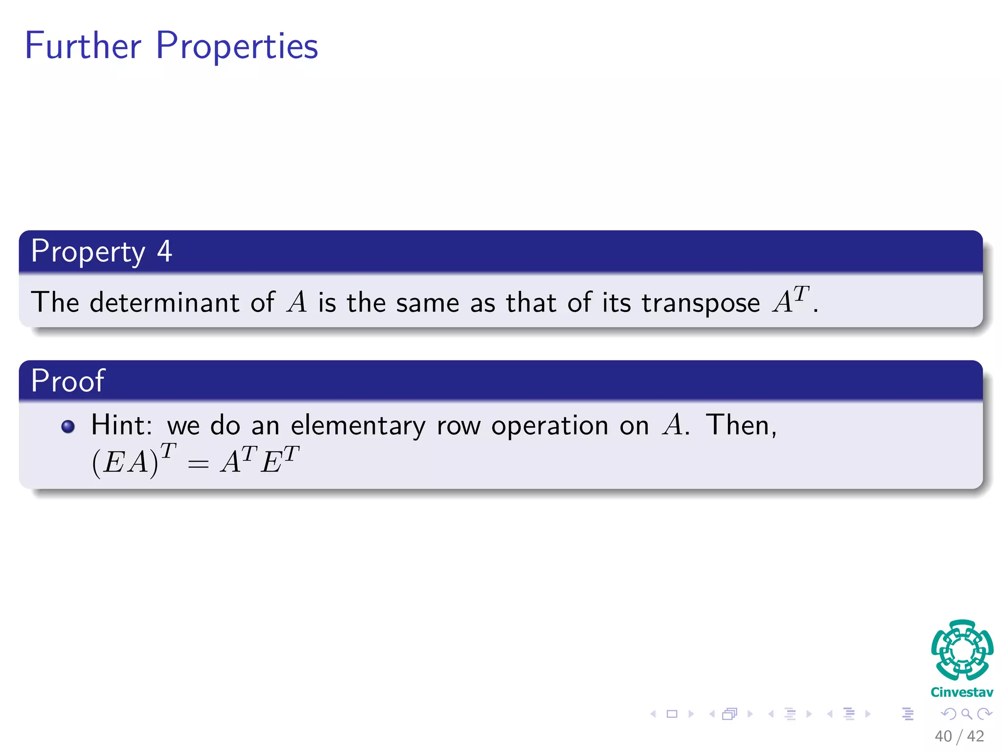 Further Properties
Property 4
The determinant of A is the same as that of its transpose AT .
Proof
Hint: we do an elementary row operation on A. Then,
(EA)T
= AT ET
40 / 42
 