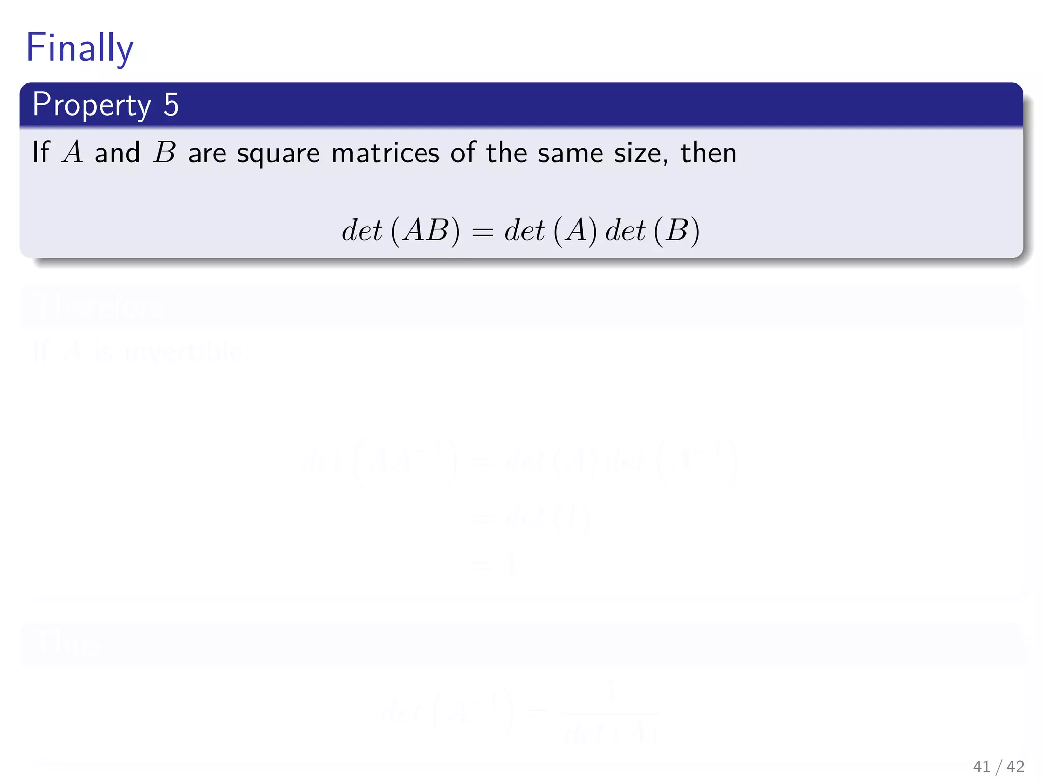 Finally
Property 5
If A and B are square matrices of the same size, then
det (AB) = det (A) det (B)
Therefore
If A is invertible:
det AA−1
= det (A) det A−1
= det (I)
= 1
Thus
det A−1
=
1
det (A)
41 / 42
 