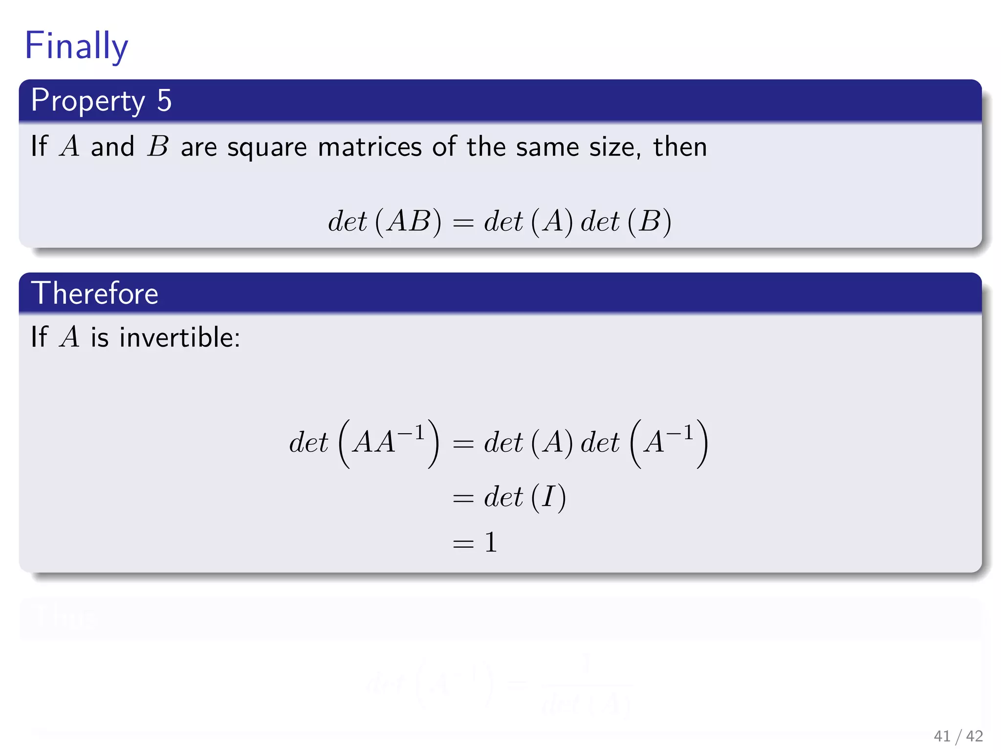 Finally
Property 5
If A and B are square matrices of the same size, then
det (AB) = det (A) det (B)
Therefore
If A is invertible:
det AA−1
= det (A) det A−1
= det (I)
= 1
Thus
det A−1
=
1
det (A)
41 / 42
 
