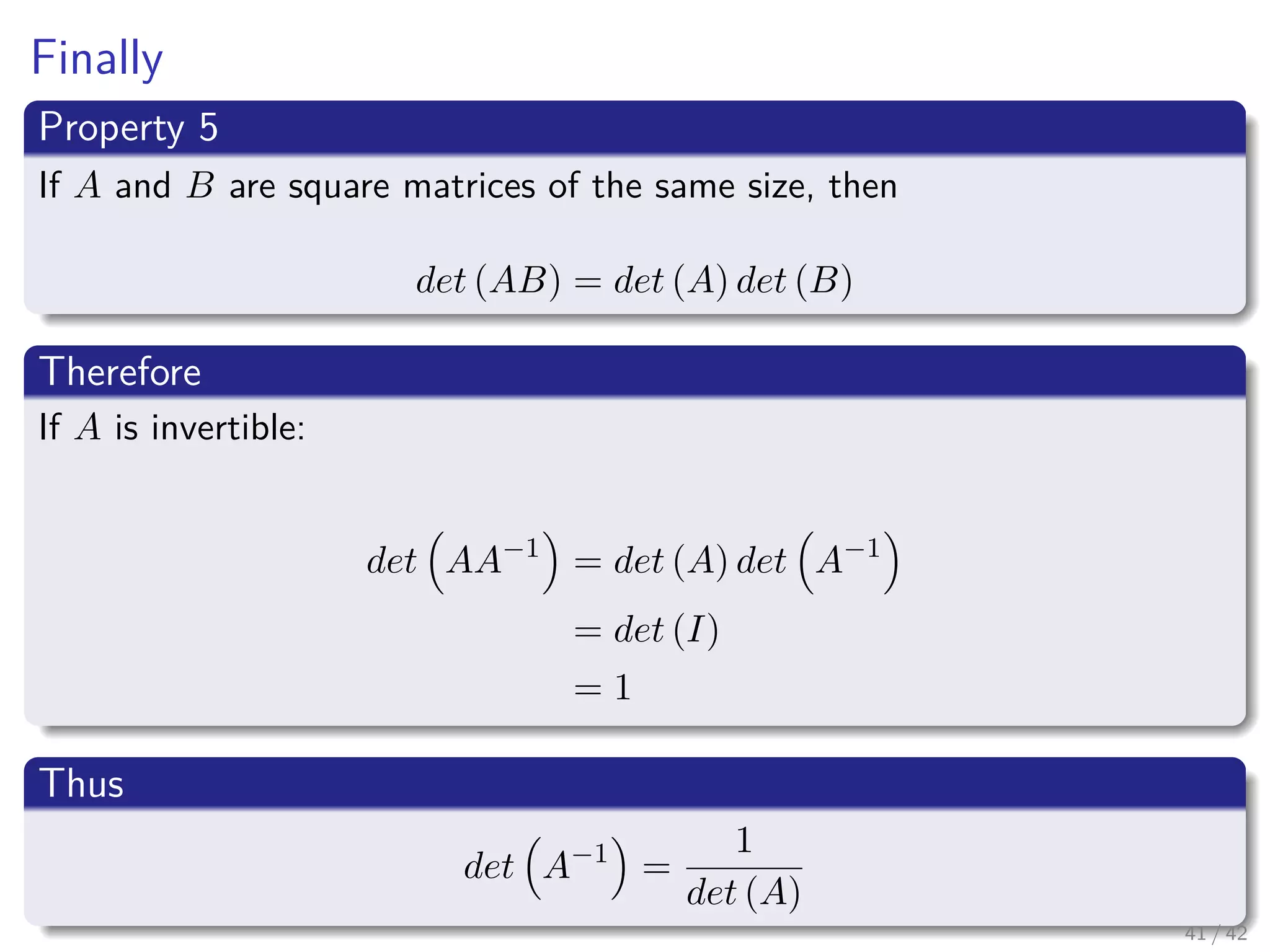 Finally
Property 5
If A and B are square matrices of the same size, then
det (AB) = det (A) det (B)
Therefore
If A is invertible:
det AA−1
= det (A) det A−1
= det (I)
= 1
Thus
det A−1
=
1
det (A)
41 / 42
 