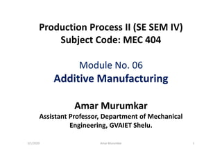 Production Process II (SE SEM IV)
Subject Code: MEC 404
Module No. 06
Additive Manufacturing
Amar Murumkar
Assistant Professor, Department of Mechanical
Engineering, GVAIET Shelu.
5/1/2020 Amar Murumkar 1
 